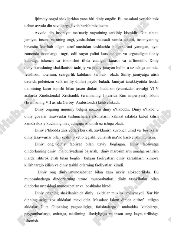 dinida e‘tirof etilgan akidalar 7 ta olloxning yagonaligiga, farishtalarga mukaddas kitoblarga, paygambarlarga, oxiratga, takdirning iloxiyligiga va inson sung kayta tirilishga ishonish. diniy ongning yana bir tarkibiy kismini diniy siginish tashkil etadi. siginish kishilar tomonidan yakka yoki jamoa bulib bajariladigan ramziy xatti-xarakatlarda namoyon buladi. masalan: kurbonlik kilish, xudoyi kilish, kur‘on ukitish va boshkalarni misol kilib keltirish mumkin. diniy ongning shakllanishi va rivojlanishida diniy dasturlarning ishlab chikarishi, shuningdek turli diniy bayramlarning utkazilishi xam katta axamiyat kasb etadi. din uzining tantanali bayramlari, marosilari bilan kishilar kunglida kutarinki kayfiyat, xursandchilik sabr-tokat, kanoatchilik, vijdon, burch, poklik va shu kabi insoniy fazilatlarni shakllantiradi, ma‘naviy kamol toptiradi. diniy faoliyat xam muxim axamiyat kasb etadi. masalan: mukaddas joylarni ziyorat kilish katta urin tutadi. masalan: makka, madinaga borib, u yerdagi mukaddas joylarni ziyorat kilish, turli marosimlarni bajarish kurbonlik kilish va xokazo. bunday joylar markaziy osiyo xududida xam uchraydi. samarkanddagi shoxi zinda, guri amir, ismoil buxoriy, buxorodagi xoja boxouddin, kiz …