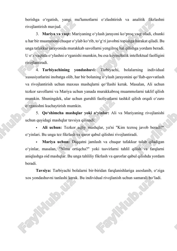 ib, to‘g‘ri javobni topishga harakat qiladi. bu unga tafakkur jarayonida murakkab savollarni yengilroq hal qilishga yordam beradi. u o‘z vaqtida o‘ylashni o‘rganishi mumkin, bu esa keyinchalik intellektual faolligini rivojlantiradi. 4. tarbiyachining yondashuvi: tarbiyachi, bolalarning individual xususiyatlarini inobatga olib, har bir bolaning o‘ylash jarayonini qo‘llab-quvvatlash va rivojlantirish uchun maxsus mashqlarni qo‘llashi kerak. masalan, ali uchun tezkor savollarni va mariya uchun yanada murakkabroq muammolarni taklif qilish mumkin. shuningdek, ular uchun guruhli faoliyatlarni tashkil qilish orqali o‘zaro o‘rganishni kuchaytirish mumkin. 5. qo‘shimcha mashqlar yoki o‘yinlar: ali va mariyaning rivojlanishi uchun quyidagi mashqlar tavsiya qilinadi: · ali uchun: tezkor aqliy mashqlar, ya'ni "kim tezroq javob beradi?" o‘yinlari. bu unga tez fikrlash va qaror qabul qilishni rivojlantiradi. · mariya uchun: diqqatni jamlash va chuqur tafakkur talab qiladigan o‘yinlar, masalan, "nima ortiqcha?" yoki tasvirlarni tahlil qilish va farqlarni aniqlashga oid mashqlar. bu unga tahliliy fikrlash va qarorlar qabul qilishda yordam beradi. tavsiya: tarbiyachi bolalarni bir-biridan farqlanishlariga …