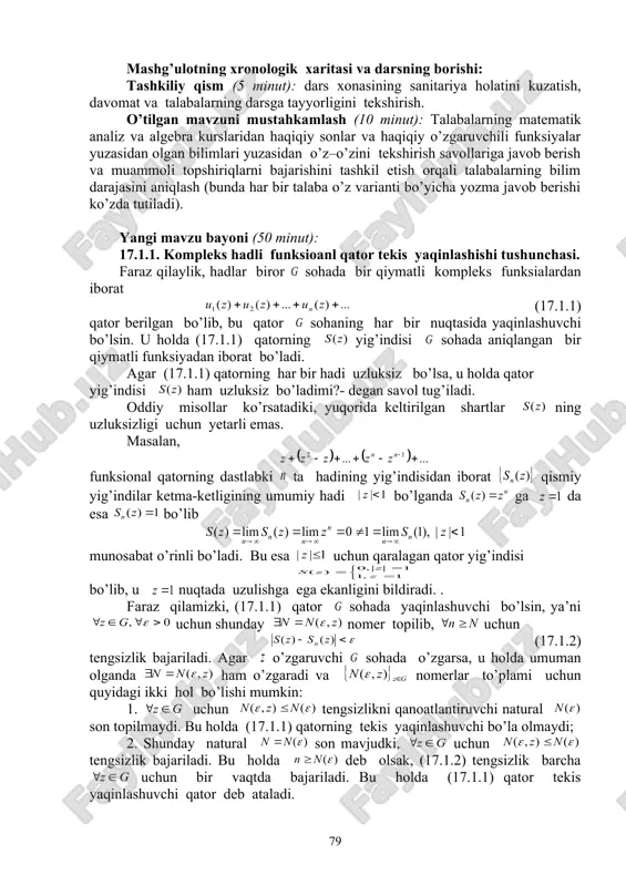 arajada o’zlashtirilganligini tekshirish, o’z – o’zini tekshirish savollariga javoblar va topshiriqlarni bajarish bo’yicha munozarali, jonli muloqotni amalga oshirish, talabalarni yangi mavzu bo’yicha asosiy tushuncha va natijalar haqida fikr – mulohazalarni bayon qilishga o’rgatish, savol – javob va aqliy hujum usullaridan foydalanib, o’zlashtirishga erishish; asosiy iboralarga alohida izoh berish; o’tilgan mavzuni o’zlashtirish darajasini tekshirish va mustahkamlash. mashg’ulotning xronologik xaritasi va darsning borishi: tashkiliy qism (5 minut): dars xonasining sanitariya holatini kuzatish, davomat va talabalarning darsga tayyorligini tekshirish. o’tilgan mavzuni mustahkamlash (10 minut): talabalarning matematik analiz va algebra kurslaridan haqiqiy sonlar va haqiqiy o’zgaruvchili funksiyalar yuzasidan olgan bilimlari yuzasidan o’z–o’zini tekshirish savollariga javob berish va muammoli topshiriqlarni bajarishini tashkil etish orqali talabalarning bilim darajasini aniqlash (bunda har bir talaba o’z varianti bo’yicha yozma javob berishi ko’zda tutiladi). yangi mavzu bayoni (50 minut): 17.1.1. kompleks hadli funksioanl qator tekis yaqinlashishi tushunchasi. faraz qilaylik, hadlar biror sohada bir qiymatli kompleks funksialardan iborat (17.1.1) qator …