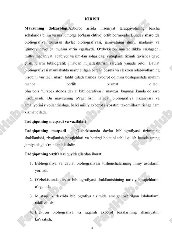tron adabiyotlarning hisobini yuritadi, ularni tahlil qiladi hamda axborot oqimini boshqarishda muhim manba bo‘lib xizmat qiladi. shu bois “o‘zbekistonda davlat bibliografiyasi” mavzusi bugungi kunda dolzarb hisoblanadi. bu mavzuning o‘rganilishi nafaqat bibliografiya nazariyasi va amaliyotini rivojlantirishga, balki milliy axborot siyosatini takomillashtirishga ham xizmat qiladi. tadqiqotning maqsadi va vazifalari tadqiqotning maqsadi — o‘zbekistonda davlat bibliografiyasi tizimining shakllanishi, rivojlanish bosqichlari va hozirgi holatini tahlil qilish hamda uning jamiyatdagi o‘rnini aniqlashdir. tadqiqotning vazifalari quyidagilardan iborat: 1. bibliografiya va davlat bibliografiyasi tushunchalarining ilmiy asoslarini yoritish; 2. o‘zbekistonda davlat bibliografiyasi shakllanishining tarixiy bosqichlarini o‘rganish; 3. mustaqillik davrida bibliografiya tizimida amalga oshirilgan islohotlarni tahlil qilish; 4. elektron bibliografiya va raqamli axborot bazalarining ahamiyatini ko‘rsatish; 5. o‘zbekiston milliy kutubxonasi va boshqa bibliografik markazlarning faoliyatini o‘rganish; 6. davlat bibliografiyasining kelgusidagi rivojlanish istiqbollariga doir takliflar ishlab chiqish. tadqiqot obyekti va predmeti tadqiqot obyekti – o‘zbekiston respublikasida faoliyat yuritayotgan bibliografik axborot tizimlari, davlat bibliografiyasi organlari va ularning faoliyati. tadqiqot predmeti – …