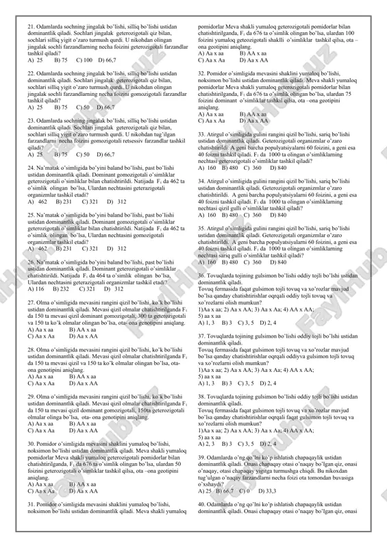 v gomozigotali otlar bilan chatishtirilganda, f1 da olingan avlodni necha foizini geterozigotali otlar tashkil etadi? a) 45 b) 50 c) 65 d) 100 8. otlarda yungini uzun bo’lishi, kalta bo’lishi ustidan dominantlik qiladi. dominant gomozigotali otlar retsessiv gomozigotali otlar bilan chatishtirilganda, f1 da olingan avlodni necha foizini gomozigota otlar tashkil etadi? a) 45 b) 50 c) 65 d) 100 9. otlarda yungini uzun bo’lishi, kalta bo’lishi ustidan dominantlik qiladi. dominant gomozigotali otlar retsessiv gomozigotali otlar bilan chatishtirilganda, f1 da olingan uzun yungli otlarni necha foizini geterozigotalilar tashkil etadi? a) 66,7 b) 33,3 c) 25 d) 50 10. achambiti o’simligida mevasini tuxumsimon bo’lishi, yumaloq bo’lishi ustidan dominantlik qiladi. geterozigotali o’simliklar o’zaro chatishtirilganda f1 da olingan tuxumsimon shaklli o’simliklarni necha foizi geterozigotaga ega? a) 66,7 b) 62,7 c) 33,3 d) 50 10. achambiti o’simligida mevasini tuxumsimon bo’lishi, yumaloq bo’lishi ustidan dominantlik qiladi. geterozigotali o’simliklar o’zaro chatishtirilganda f1 da olingan 450 ta tuxumsimon …