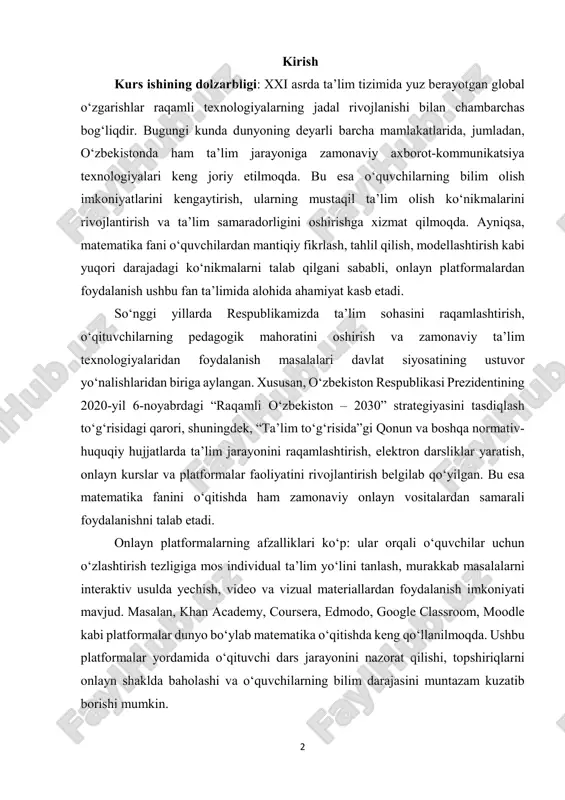 n va boshqa normativ- huquqiy hujjatlarda ta’lim jarayonini raqamlashtirish, elektron darsliklar yaratish, onlayn kurslar va platformalar faoliyatini rivojlantirish belgilab qo‘yilgan. bu esa matematika fanini o‘qitishda ham zamonaviy onlayn vositalardan samarali foydalanishni talab etadi. onlayn platformalarning afzalliklari ko‘p: ular orqali o‘quvchilar uchun o‘zlashtirish tezligiga mos individual ta’lim yo‘lini tanlash, murakkab masalalarni interaktiv usulda yechish, video va vizual materiallardan foydalanish imkoniyati mavjud. masalan, khan academy, coursera, edmodo, google classroom, moodle kabi platformalar dunyo bo‘ylab matematika o‘qitishda keng qo‘llanilmoqda. ushbu platformalar yordamida o‘qituvchi dars jarayonini nazorat qilishi, topshiriqlarni onlayn shaklda baholashi va o‘quvchilarning bilim darajasini muntazam kuzatib borishi mumkin. 3 o‘zbekiston ta’lim tizimida ham so‘nggi yillarda edumarket, eduon, ziyonet kabi milliy platformalar faoliyat ko‘rsatmoqda. ular o‘quvchilarga ham, o‘qituvchilarga ham matematika fanini o‘rganishda qo‘shimcha imkoniyatlar yaratmoqda. jumladan, edumarket platformasida turli xil matematik masalalar, video darslar va testlar mavjud bo‘lib, ular o‘quvchilarning bilimini oshirishda katta yordam beradi. shuni alohida ta’kidlash joizki, matematika fanida onlayn platformalardan …
