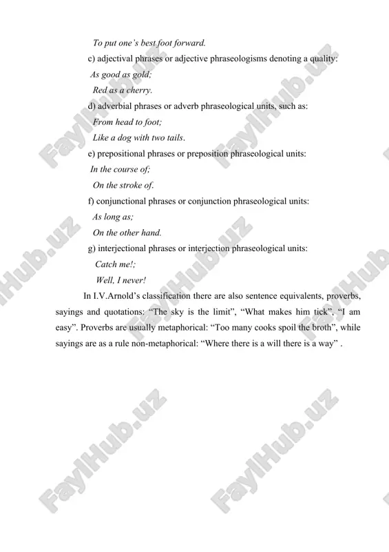 aseological units: as long as; on the other hand. g) interjectional phrases or interjection phraseological units: catch me!; well, i never! in i.v.arnold’s classification there are also sentence equivalents, proverbs, sayings and quotations: “the sky is the limit”, “what makes him tick”, “i am easy”. proverbs are usually metaphorical: “too many cooks spoil the broth”, while sayings are as a rule non-metaphorical: “where there is a will there is a way” . classification of phraseological units. the grammar centre of such units is the verb, the semantic centre in many cases is the nominal component: to fall in love . in some units the verb is both the grammar and the semantic centre: not to know the ropes . 1 these units can be perfectly idiomatic as well: to burn one’s boats, to vote wit h one’s feet, to take to the cleaners’ etc. c) phraseological repetitions, such as: now …