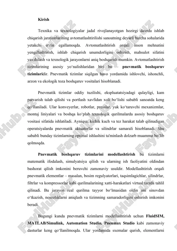 horat qilish imkonini beruvchi zamonaviy usuldir. modellashtirish orqali pnevmatik elementlar – masalan, bosim regulyatorlari, taqsimlagichlar, silindrlar, filtrlar va kompressorlar kabi qurilmalarining xatti-harakatlari virtual tarzda tahlil qilinadi. bu jarayon real qurilma tayyor bo‘lmasidan oldin uni sinovdan o‘tkazish, nosozliklarni aniqlash va tizimning samaradorligini oshirish imkonini beradi. bugungi kunda pnevmatik tizimlarni modellashtirish uchun fluidsim, matlab/simulink, automation studio, pneumax studio kabi zamonaviy dasturlar keng qo‘llanilmoqda. ular yordamida sxemalar qurish, elementlarni ulash, sensorlar va aktuatorlarning ishini sinchiklab tahlil qilish mumkin. ayniqsa, sanoatda foydalaniladigan real tizimlarni modellashtirish orqali energiya samaradorligi, xavfsizlik va ishlab chiqarish barqarorligini oshirishga erishiladi. mazkur kurs ishining asosiy yo‘nalishi – pnevmatik boshqaruv tizimlarining tuzilmasi, ularning asosiy elementlari va modellashtirish usullarini o‘rganishdan iborat. tizimni matematik modellashtirish orqali turli holatlarda u qanday ishlashini ko‘rsatish va real sharoitga yaqin natijalarni olish maqsad qilingan. shu orqali pnevmatik tizimlar asosida yaratiladigan avtomatlashtirilgan qurilmalar samaradorligini oshirish imkoniyati kengayadi. ushbu ish amaliyotga yaqin, o‘rganilayotgan tizimlarni real hayotdagi holatlarga mos tarzda …