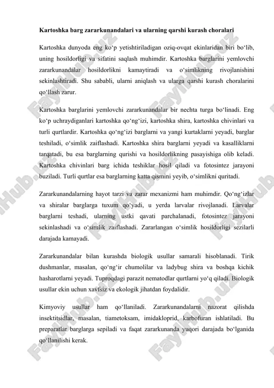 ‘simlik hosildorligi sezilarli darajada kamayadi. zararkunandalar bilan kurashda biologik usullar samarali hisoblanadi. tirik dushmanlar, masalan, qo‘ng‘ir chumolilar va ladybug shira va boshqa kichik hasharotlarni yeyadi. tuproqdagi parazit nematodlar qurtlarni yo‘q qiladi. biologik usullar ekin uchun xavfsiz va ekologik jihatdan foydalidir. kimyoviy usullar ham qo‘llaniladi. zararkunandalarni nazorat qilishda insektitsidlar, masalan, tiametoksam, imidakloprid, karbofuran ishlatiladi. bu preparatlar barglarga sepiladi va faqat zararkunanda yuqori darajada bo‘lganida qo‘llanilishi kerak. ekinlarni sog‘lom ushlab turish chorasi ham muhimdir. sog‘lom urug‘dan ekish, kasallikka chidamli navlarni tanlash hosildorlikni oshiradi. navbat bilan ekish, tuproqni sog‘lom saqlash, qishki qoldiqlarni yo‘q qilish va begona o‘tlarni tozalash zararkunandalarning ko‘payishiga yo‘l qo‘ymaydi. sug‘orish va o‘g‘itlash o‘simlikning o‘sish jarayonini mustahkamlaydi va zaiflashgan kartoshkani himoya qiladi. zararkunandalarni aniqlash va monitoring qilish ham muhimdir. barglarni muntazam tekshirish, qaysi turdagi zararkunanda borligini aniqlash samarali choralarni tanlashda yordam beradi. zararkunanda paydo bo‘lgan zahotiyoq choralar ko‘riladi. integratsiyalashgan himoya tizimi biologik, kimyoviy va profilaktik choralarni birlashtiradi. masalan, bargdagi qurtlarni nematod …