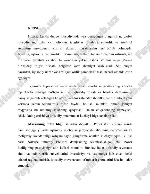 y holat iqtisodiy siyosatda aholi va tadbirkorlik subyektlarini investitsiya va iste’molga jalb etish, ichki talabni rag‘batlantirish, iqtisodiy muvozanatni ta’minlash choralarini izlashni talab etmoqda. ishning maqsadi: tejamkorlik paradoksining nazariy asoslarini o‘rganish, uning iqtisodiy jarayonlarga ta’sirini tahlil qilish va o‘zbekiston iqtisodiyoti misolida amaliy jihatlarini ochib berish. ishning vazifalari: tejamkorlik paradoksining mohiyati va iqtisodiy mazmunini aniqlash; ushbu paradoksning kelib chiqish tarixini va nazariy qarashlarini tahlil qilish; paradoksning iqtisodiy jarayonlarga ta’sirini ilmiy asoslash; o‘zbekiston respublikasida aholi iste’mol va jamg‘arma odatlarini tahlil qilish; mamlakat iqtisodiyotidagi tejamkorlik paradoksiga oid holatlarni aniqlash; paradoksning salbiy oqibatlarini yumshatish bo‘yicha amaliy tavsiyalar ishlab chiqish. tadqiqot ob’ekti: iqtisodiy tizimda tejamkorlik va iste’mol jarayonlari o‘rtasidagi munosabatlar. tadqiqot predmeti: tejamkorlik paradoksi va uning iqtisodiy jarayonlarga, milliy iqtisodiyotga ta’siri. ishning ilmiy yangiligi: mazkur ishda tejamkorlik paradoksining nazariy asoslari chuqur tahlil qilinib, o‘zbekiston sharoitida mavjud holatlar va tendensiyalar ilk bor amaliy misollar bilan ko‘rsatib beriladi, shuningdek, iqtisodiy siyosat yuritishda e’tibor berilishi lozim bo‘lgan asosiy tavsiyalar …