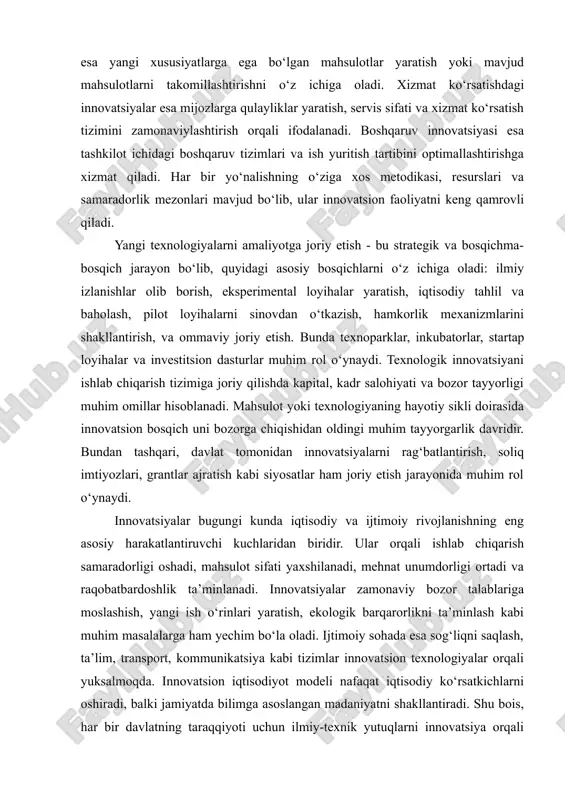 yalar mavjud ishlab chiqarish jarayonlarini avtomatlashtirish, energiya tejamkorlikka erishish yoki sifatni oshirishga qaratilgan. mahsulot innovatsiyasi esa yangi xususiyatlarga ega bo‘lgan mahsulotlar yaratish yoki mavjud mahsulotlarni takomillashtirishni o‘z ichiga oladi. xizmat ko‘rsatishdagi innovatsiyalar esa mijozlarga qulayliklar yaratish, servis sifati va xizmat ko‘rsatish tizimini zamonaviylashtirish orqali ifodalanadi. boshqaruv innovatsiyasi esa tashkilot ichidagi boshqaruv tizimlari va ish yuritish tartibini optimallashtirishga xizmat qiladi. har bir yo‘nalishning o‘ziga xos metodikasi, resurslari va samaradorlik mezonlari mavjud bo‘lib, ular innovatsion faoliyatni keng qamrovli qiladi. yangi texnologiyalarni amaliyotga joriy etish - bu strategik va bosqichma-bosqich jarayon bo‘lib, quyidagi asosiy bosqichlarni o‘z ichiga oladi: ilmiy izlanishlar olib borish, eksperimental loyihalar yaratish, iqtisodiy tahlil va baholash, pilot loyihalarni sinovdan o‘tkazish, hamkorlik mexanizmlarini shakllantirish, va ommaviy joriy etish. bunda texnoparklar, inkubatorlar, startap loyihalar va investitsion dasturlar muhim rol o‘ynaydi. texnologik innovatsiyani ishlab chiqarish tizimiga joriy qilishda kapital, kadr salohiyati va bozor tayyorligi muhim omillar hisoblanadi. mahsulot yoki texnologiyaning hayotiy sikli doirasida …