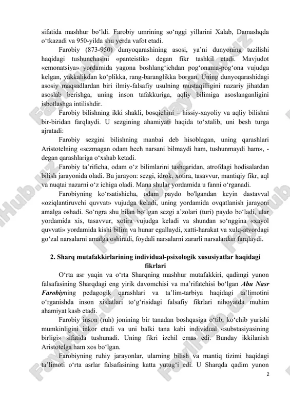 farob qishlog‘ida dunyoga keldi. u shosh, samarqand, buxoro kabi shaharlarda tahsil ko‘rdi. farobiy o‘z davrining markazi hisoblangan bog‘dodda ilmiy ishlar bilan mashg‘ul bo‘lib tanildi va faylasuf sifatida mashhur bo‘ldi. farobiy umrining so‘nggi yillarini xalab, damashqda o‘tkazadi va 950-yilda shu yerda vafot etadi. farobiy (873-950) dunyoqarashining asosi, ya’ni dunyoning tuzilishi haqidagi tushunchasini «panteistik» degan fikr tashkil etadi. mavjudot «emonatsiya» yordamida yagona boshlang‘ichdan pog‘onama-pog‘ona vujudga kelgan, yakkalikdan ko‘plikka, rang-baranglikka borgan. uning dunyoqarashidagi asosiy maqsadlardan biri ilmiy-falsafiy usulning mustaqilligini nazariy jihatdan asoslab berishga, uning inson tafakkuriga, aqliy bilimiga asoslanganligini isbotlashga intilishdir. farobiy bilishning ikki shakli, bosqichini – hissiy-xayoliy va aqliy bilishni bir-biridan farqlaydi. u sezgining ahamiyati haqida to‘xtalib, uni besh turga ajratadi: farobiy sezgini bilishning manbai deb hisoblagan, uning qarashlari aristotelning «sezmagan odam hech narsani bilmaydi ham, tushunmaydi ham», -degan qarashlariga o‘xshab ketadi. farobiy ta’rificha, odam o‘z bilimlarini tashqaridan, atrofdagi hodisalardan bilish jarayonida oladi. bu jarayon: sezgi, idrok, xotira, tasavvur, mantiqiy fikr, aql …