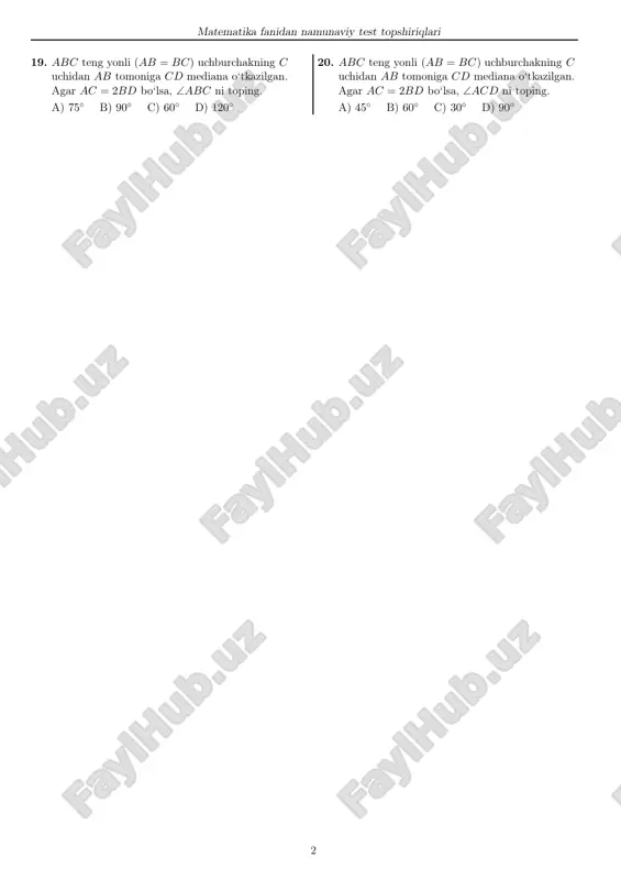 tmas c) o‘tkir d) to‘g‘ri 17. kubning hajmi 324 cm3 ga, parallelepipedning hajmi esa 27 cm3 ga teng. kubning hajmi parallelepiped hajmidan qanchaga (cm3) katta? a) 297 b) 296 c) 257 d) 295 18. hajmi 135 cm3 ga teng bo‘lgan to‘g‘ri burchakli parallelepiped asosining yuzi 15 cm2 ga teng. to‘g‘ri burchakli parallelepipedning balandligini (cm) toping. a) 8 b) 9 c) 7 d) 6 1 matematika fanidan namunaviy test topshiriqlari 19. abc teng yonli (ab = bc) uchburchakning c uchidan ab tomoniga cd mediana o‘tkazilgan. agar ac = 2bd bo‘lsa, ∠abc ni toping. a) 75◦ b) 90◦ c) 60◦ d) 120◦ 20. abc teng yonli (ab = bc) uchburchakning c uchidan ab tomoniga cd mediana o‘tkazilgan. agar ac = 2bd bo‘lsa, ∠acd ni toping. a) 45◦ b) 60◦ c) 30◦ d) 90◦ 2