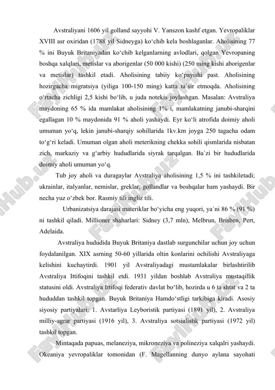 ukasl, barchasi yirik portlardir. avstraliyani 1606 yil golland sayyohi v. yanszon kashf etgan. yevropaliklar xviii asr oxiridan (1788 yil sidneyga) ko‘chib kela boshlaganlar. aholisining 77 % ini buyuk britaniyadan ko‘chib kelganlarning avlodlari, qolgan yevropaning boshqa xalqlari, metislar va aborigenlar (50 000 kishi) (250 ming kishi aborigenlar va metislar) tashkil etadi. aholisining tabiiy ko‘payishi past. aholisining hozirgacha migratsiya (yiliga 100-150 ming) katta ta`sir etmoqda. aholisining o‘rtacha zichligi 2,5 kishi bo‘lib, u juda notekis joylashgan. masalan: avstraliya maydoning 65 % ida mamlakat aholisining 1% i, mamlakatning janubi-sharqini egallagan 10 % maydonida 91 % aholi yashaydi. eyr ko‘li atrofida doimiy aholi umuman yo‘q, lekin janubi-sharqiy sohillarida 1kv.km joyga 250 tagacha odam to‘g‘ri keladi. umuman olgan aholi meterikning chekka sohili qismlarida nisbatan zich, markaziy va g‘arbiy hududlarida siyrak tarqalgan. ba`zi bir hududlarida doimiy aholi umuman yo‘q. tub joy aholi va duragaylar avstraliya aholisining 1,5 % ini tashkiletadi; ukrainlar, italyanlar, nemislar, greklar, gollandlar va boshqalar …