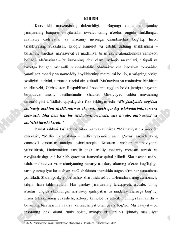 bir islohotimiz negizida, eng avvalo, ma’naviyat va ma’rifat turishi kerak.”[footnoteref:1] [1: sh. m. mirziyoyev, yangi o‘zbekiston strategiyasi, toshkent: o‘zbekiston, 2021.] davlat rahbari tashabbusi bilan mamlakatimizda “ma’naviyat va ma’rifat markazi”, “milliy tiklanishdan – milliy yuksalish sari” g‘oyasi asosida keng qamrovli dasturlar amalga oshirilmoqda. xususan, yoshlar ma’naviyatini yuksaltirish, kitobxonlikni targ‘ib etish, milliy madaniy merosni asrash va rivojlantirishga oid ko‘plab qaror va farmonlar qabul qilindi. shu asosda ushbu ishda ma’naviyat va madaniyatning nazariy asoslari, ularning o‘zaro bog‘liqligi, tarixiy taraqqiyot bosqichlari va o‘zbekiston sharoitida tutgan o‘rni har tomonlama yoritiladi. shuningdek, globallashuv sharoitida ushbu tushunchalarning zamonaviy talqini ham tahlil etiladi. har qanday jamiyatning taraqqiyoti, avvalo, uning a’zolari ongida shakllangan ma’naviy qadriyatlar va madaniy merosga bog‘liq. inson tafakkurining yuksalishi, axloqiy kamolot va estetik didning shakllanishi – bularning barchasi ma’naviyat va madaniyat bilan uzviy bog‘liq. ma’naviyat – bu insonning ichki olami, ruhiy holati, axloqiy ideallari va ijtimoiy mas’uliyat tuyg‘usidir. madaniyat esa insoniyat tomonidan yaratilgan moddiy va nomoddiy …