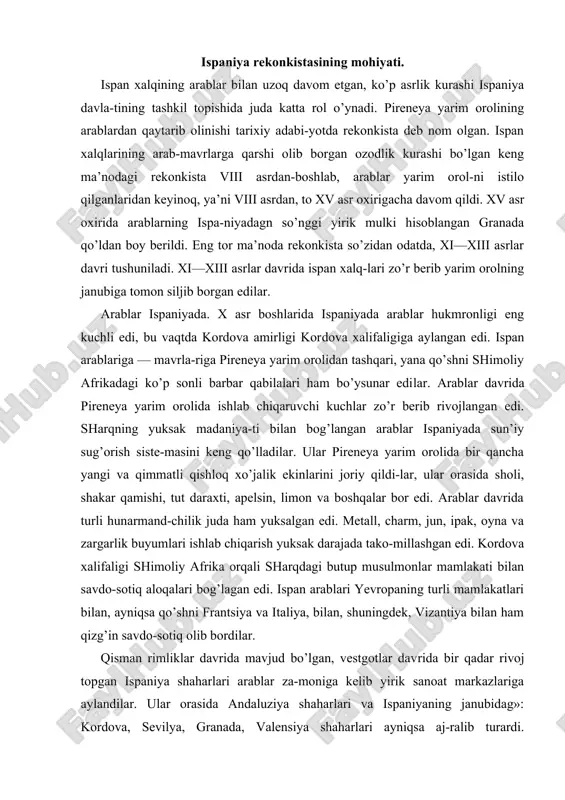 aning turli mamlakatlari bilan, ayniqsa qo’shni frantsiya va italiya, bilan, shuningdek, vizantiya bilan ham qizg’in savdo-sotiq olib bordilar. qisman rimliklar davrida mavjud bo’lgan, vestgotlar davrida bir qadar rivoj topgan ispaniya shaharlari arablar za-moniga kelib yirik sanoat markazlariga aylandilar. ular orasida andaluziya shaharlari va ispaniyaning janubidag»: kordova, sevilya, granada, valensiya shaharlari ayniqsa aj-ralib turardi. xalifalikning poytaxti bo’lgan kordova sha-hari — xi asrda yevropaning eng yirik shahari hisoblanardi. kordovaning (tevarak-atrofi bilan birga) qariyb 500 ming aholisi bor edi. ispaniyada hozirgacha saqlanib qolgan arab arxitekturasining eng yirik yodgorliklari — kordova masjidi (viii asrda qurilgan), granadadagi algambra saroyi (xiii asrdan), se'vilyadagi alkasar qasri (xiii asrdan), ispaniyada arab madaniyati yuksak va original madaniyat bo’lganligidan yaqqol dalolat beradi. ammo ispan-arab jamiyati, har holda tipik feodal jamiyati bo’lgan. yirik shaharlar bilan bir qatorda, yarim orolning ichki qismi mahalliy knyazlarning xo’jalik mustaqilligini saqlab qolishda davom etgan. bu hol xalifalikni siyosiy jihatdan taraqqiy ettirishda ham aks etdi. xi asr …