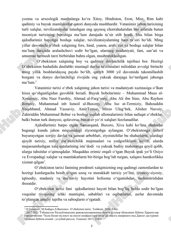 amrovli fan bo‘lib, uni alohida mamlakatlar va xalqlar tarixi, mintaqalar tarixi, jahon tarixi kabilarga bo‘lib o‘rganish ham mumkin. har qaysi mamlakat, har bir xalq o‘zining uzoq va betakror tarixiga ega bo‘lganidek, o‘zbekistonning, o‘zbek xalqining tarixi ham boy va sermazmundir. qadim zamonlardayoq turon, turkiston deb e’tirof etilgan ona vatanimiz turli tarixiy yozma va arxeologik manbalarga ko‘ra xitoy, hindiston, eron, misr, rim kabi qadimiy va buyuk mamlakatlar qatori dunyoda mashhurdir. vatanimiz jahon tarixining turli xalqlar, tsivilizatsiyalar tutashgan eng qaynoq chorrahalaridan biri sifatida butun insoniyat tarixining borishiga ma’lum darajada ta’sir etib bordi. shu bilan birga ajdodlarimiz hayotiga boshqa xalqlar, tsivilizatsiyalarning ham ta’siri bo‘ldi. ming yillar davomida o‘zbek xalqining fors, hind, yunon, arab, rus va boshqa xalqlar bilan ma’lum darajada aralashchuvi sodir bo‘lgan, ularning madaniyati, fani, san’ati va umuman turmush tarzi birbiridan bahra olgan, mushtaraklashgan. o‘zbekiston xalqining boy va qadimiy davlatchilik tajribasi bor. hozirgi o‘zbekiston hududida dastlabki mustaqil davlat to‘zilmalari miloddan avvalgi birinchi ming …