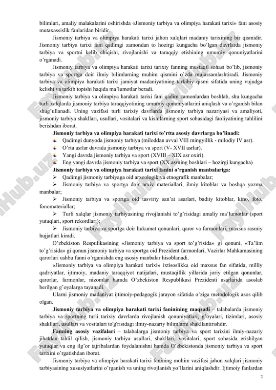 harakatining uzluksiz tizimlarini shakllanish jarayonlarini o’rganish eng dolzarb masalalarga kiradi. jismoniy tarbiya va olimpiya harakati tarixi fani qadimgi zamonlardan boshlab, hozirgi kungacha bo’lgan davrlarda jahon xalqlarining jismoniy tarbiya va sport tarixi, xalqaro sport va olimpiya harakati tarixini o’rganadi. jismoniy tarbiya va olimpiya harakati tarixi turli davrlarda jismoniy tarbiyaning vujudga kelishi, rivojlanishi va taraqqiy etishining umumiy qonuniyatlarini aniqlash, ularni tahlil qilish bilan shug’ullanadi. jismoniy tarbiya va olimpiya harakati tarixi darsligi uchta bobdan iborat: · chet el mamlakatlarida jismoniy tarbiya va olimpiya harakati. · o’zbekistonda jismoniy tarbiya va olimpiya harakati. · xalqaro olimpiya harakati tarixi. “jismoniy tarbiya va olimpiya harakati tarixi” fanini o’rganish jarayonida talabalarni jismoniy tarbiya va sportning rivojlanish xususiyatlari, xalq milliy o'yinlari tarixi, sport turlari tarixi, olimpiya harakati tarixi, jismoniy tarbiya va sportni targ’ibot ishlarining mohiyati bilan tanishtirish muhim ahamiyatga ega. bugungi kunda jismoniy tarbiya va sport bo’yicha malakali kadrlar tayyorlashga alohida e’tibor berilmoqda. o’zbekiston davlat jismoniy tarbiya va sport …