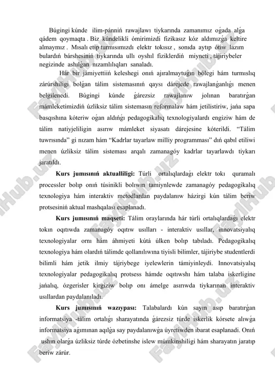 giziw bolıp onı ámelge asırıwda tiykarınan interaktiv usıllardan paydalanıladı. kurs jumısınıń wazıypası: talabalardı kún sayın asıp baratırǵan informatsiya -tálim ortalıǵı sharayatında ǵárezsiz túrde iskerlik kórsete alıwǵa informatsiya aǵımınan aqılǵa say paydalanıwǵa úyretiwden ibarat esaplanadi. onıń ushın olarǵa úzliksiz túrde ózbetinshe islew múmkinshiligi hám sharayatın jaratıp beriw zárúr. kurs jumısınıń ámeliy áhmiyeti: túrli ortalıqlardaǵı elektr tokınıń birqansha processlerin oqıtıwda zerikerli sabaqlar ornına, sabaqlardı shólkemlestiriwge juwapkershilik penen jantasatuǵın, kásiplik bilgir, metodikalıq uqıpǵa iye, juwapkerli, zamanagóy, interaktiv pedagogikalıq texnologiyanıń jetiskenliklerin ózlestirip alǵan, innovatsiyalar tiykarında tálimdi payda ete alatuǵın oqıtıwshılarǵa talap asıp barmaqta. tálimde materiallıq baza, standart, oqıw jobalar, programma hám sabaqlıqlar qanshellilik rawajlanıwdırılmasın, kutilgen tiykarǵı nátiyjege erisiw, tereń hám puqta bilim beriw, joqarı sapa daǵı ózlestiriwge erisiw tikkeley teoriyalıq hám ámeliy shınıǵıwlardı alıp baratuǵın oqıtıwshınıń dóretiwshiligi, ızleniwshiligi, ilmiy tájriybesine pedagogikalıq uqıpına baylanıslı bolıp qalaberedi. temanı oqıtıw daǵı qıyınshılıq hám tusinbewshıliklerdi saplastırıw ushın beriletuǵın maǵlıwmatlar baslanǵısh bolsada olardı hár qıylı turmıslıq hám kúndelik turmısımızda …