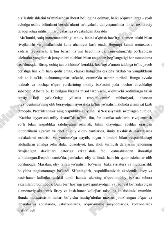 b va boshqa o’quv yurtlarining modiy baz’asini juda nochor ahvoldaligi sababdir. albatta bu keltirilgan birgina misol tarbiyachi, o’qituvchi xodimlarga ta’sir etmay iloji yo’q.oxirgi yillarda respublikamiz’ rahbariyati, shaxsan prez’identimiz’ning olib borayotgan siyosatida ta’lim yo’nalishi alohida ahamiyat kasb etmoqda. prez’identimiz’ning respublika oliy majlisi 9-sessiyasida so’z’lagan nutqida, “kadrlar tayyorlash miliy dasturi”da ta’lim, ilm, fan-texnika sohalarini rivojlantirish yo’li bilan respublika salohiyatini oshirish, bilim olayotgan yoshlar orasidan iqtidorlilarni ajratish va chet el oliy o’quv yurtlarida, ilmiy tekshirish institutlarda malakalarni oshirish va yurtimiz’ga qaytib, olgan bilimlari bilan respublikadagi islohatlarni amalga oshirishda, iqtisodiyot, fan, aholi turmush darajasini jahonning rivojlanlgan davlatlari qatoriga etkaz’ishda faol qatnashishdan iboratligi ta’kidlangan.respublikamiz’da, jumladan, oliy ta’limda ham bir qator islohatlar olib borilmoqda. masalan, oliy ta’lim yo’nalishi bo’yicha bakalavriatura va mutaxasislik bo’yicha magistraturaga bo’lindi. shuningdek, respublikamiz’da akademik litsey va kasb-hunar kollejlar tashkil topdi hamda ularning o’quv-moddiy baz’asi tobora yaxshilanib bormoqda. buni biz’ hoz’irgi payt qurilayotgan va faoliyat ko’rsatayotgan z’amonaviy akademik litsey va kasb-hunar kollejlari misolida …