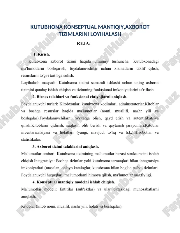 olish operatsiyalari (foydalanuvchi, kitob, ijaraga olish va qaytarish sanasi). er-diagramma (entity-relationship diagram): ma'lumotlar bazasining diagrammasi yordamida sub'ektlar va ular o'rtasidagi aloqalarni tasvirlash. 5. ma'lumotlar omborining normalizatsiyasi. har bir entitiya uchun noyob identifikatorlarni tanlash. normalizatsiya: ma'lumotlar redundansiyasini kamaytirish, ma'lumotlarni tizimli tashkil etish. 6. loyihalashning texnik qismlari. interfeys dizayni: foydalanuvchi uchun qulay va intuitiv interfeysni loyihalash. tizimni ishlash prinsiplari: ma'lumotlar bazasi va foydalanuvchi interfeysi o'rtasidagi aloqalarni tashkil etish. 7. sinov va baholash. qo'llanma va qo'llab-quvvatlash: foydala loyihalash natijalari va sinovlar: tizimning ishlashini tekshirish, xatoliklarni aniqlash va bartaraf etish.nuvchilar va kutubxona xodimlari uchun tizimni qanday ishlatish bo'yicha qo'llanma yaratish. 8. loyihani yakunlash. bu reja kutubxona axborot tizimini yaratish va muvaffaqiyatli amalga oshirish uchun zarur bo'lgan barcha bosqichlarni ko'rib chiqadi. 9. yakuniy hisobot: tizimni qanday joriy qilish va rivojlantirish rejasini tayyorlash. 10. foydalanilgan adabiyotlar. kirish. kutubxona tizimlari axborotlarni saqlash, tartibga solish, qidirish va taqdim etishda muhim rol o'ynaydi. axborot tizimlarining samarali ishlashi uchun ularni …