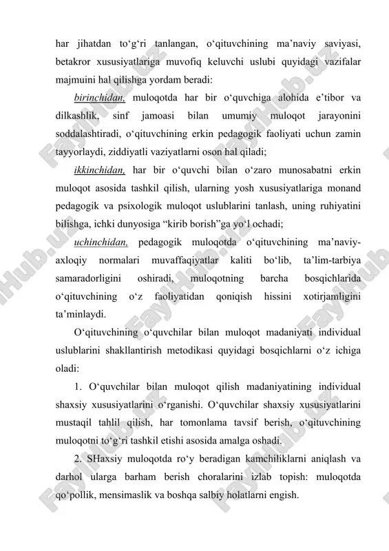 hadi; uchinchidan, pedagogik muloqotda o‘qituvchining ma’naviy-axloqiy normalari muvaffaqiyatlar kaliti bo‘lib, ta’lim-tarbiya samaradorligini oshiradi, muloqotning barcha bosqichlarida o‘qituvchining o‘z faoliyatidan qoniqish hissini xotirjamligini ta’minlaydi. o‘qituvchining o‘quvchilar bilan muloqot madaniyati individual uslublarini shakllantirish metodikasi quyidagi bosqichlarni o‘z ichiga oladi: 1. o‘quvchilar bilan muloqot qilish madaniyatining individual shaxsiy xususiyatlarini o‘rganishi. o‘quvchilar shaxsiy xususiyatlarini mustaqil tahlil qilish, har tomonlama tavsif berish, o‘qituvchining muloqotni to‘g‘ri tashkil etishi asosida amalga oshadi. 2. shaxsiy muloqotda ro‘y beradigan kamchiliklarni aniqlash va darhol ularga barham berish choralarini izlab topish: muloqotda qo‘pollik, mensimaslik va boshqa salbiy holatlarni engish. 3. o‘qituvchi o‘zi uchun muloqot madaniyatining qulay bo‘lgan uslublarini ishlab chiqishga doir faoliyatni ishlab chiqishi va o‘z-o‘zini kuzatish bilan yutuq va kamchiliklarni taqqoslash. 4. o‘zining muloqot madaniyati uslublariga muvofiq keluvchi milliy an’ana va ma’naviyatimizga xos jihatlardan unumli foydalanish. 5. muloqot madaniyatida pedagogik faoliyat qonuniyatlaridan chetga chiqmaslik, bu uslubni mustahkamlash (pedagogik amaliyot va malaka oshirish jarayonida). pedagogik faoliyatni endigina boshlayotgan yosh o‘qituvchilar o‘z …