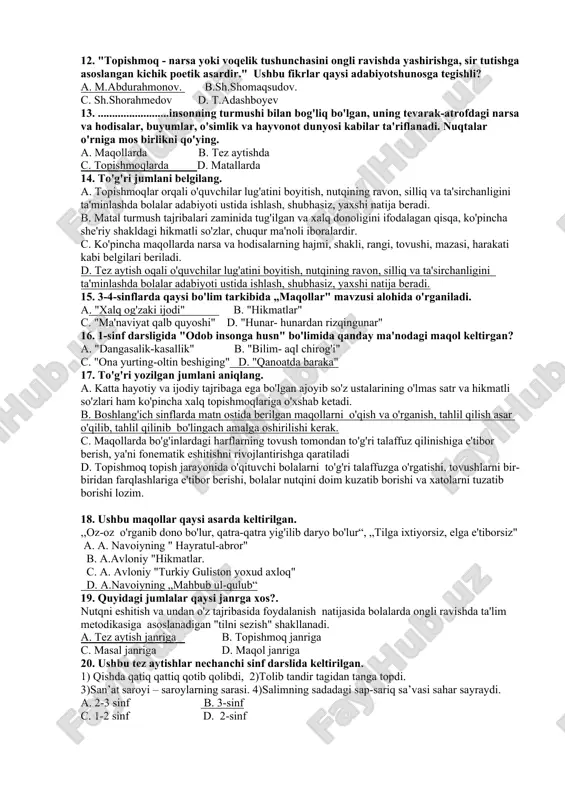 'qish kitobi" b. 1-sinf " o'qish kitobi" c. 1- sinf "alifbe". d. 2-sinf "ona tili" 12. "topishmoq - narsa yoki voqelik tushunchasini ongli ravishda yashirishga, sir tutishga asoslangan kichik poetik asardir." ushbu fikrlar qaysi adabiyotshunosga tegishli? a. m.abdurahmonov. b.sh.shomaqsudov. c. sh.shorahmedov d. t.adashboyev 13. .........................insonning turmushi bilan bog'liq bo'lgan, uning tevarak-atrofdagi narsa va hodisalar, buyumlar, o'simlik va hayvonot dunyosi kabilar ta'riflanadi. nuqtalar o'rniga mos birlikni qo'ying. a. maqollarda b. tez aytishda c. topishmoqlarda d. matallarda 14. to'g'ri jumlani belgilang. a. topishmoqlar orqali o'quvchilar lug'atini boyitish, nutqining ravon, silliq va ta'sirchanligini ta'minlashda bolalar adabiyoti ustida ishlash, shubhasiz, yaxshi natija beradi. b. matal turmush tajribalari zaminida tug'ilgan va xalq donoligini ifodalagan qisqa, ko'pincha she'riy shakldagi hikmatli so'zlar, chuqur ma'noli iboralardir. c. ko'pincha maqollarda narsa va hodisalarning hajmi, shakli, rangi, tovushi, mazasi, harakati kabi belgilari beriladi. d. tez aytish oqali o'quvchilar lug'atini boyitish, nutqining ravon, silliq va ta'sirchanligini ta'minlashda bolalar adabiyoti ustida ishlash, …