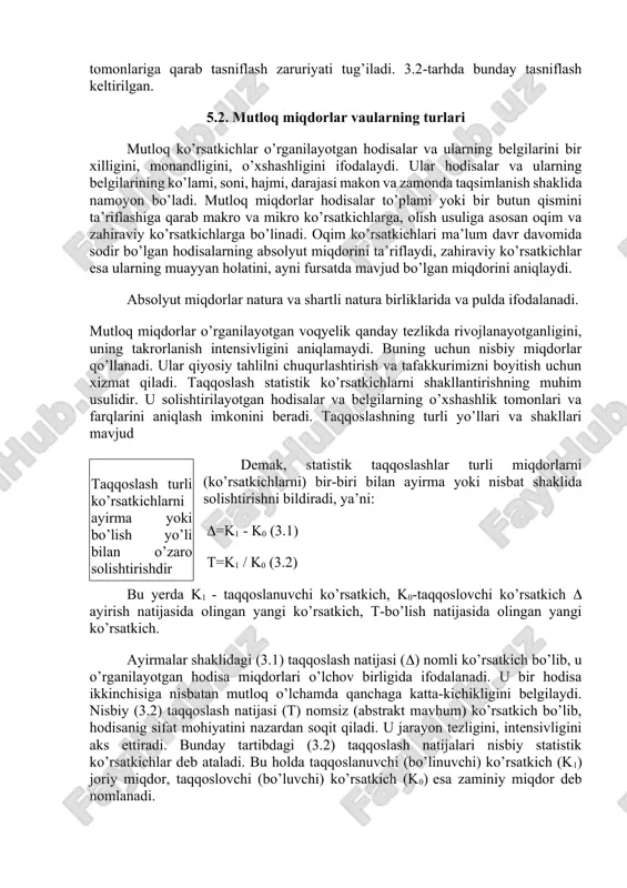 qsiz statistik ko’rsatkichlar mavjud, ularning turlari ham ko’p. o’z-o’zidan ravshanki, ularni birma-bir qarab chiqib bo’lmaydi. shu sababli statistik ko’rsatkichlarni umumlashtirish, ma’lum tartibga solish, muhim tomonlariga qarab tasniflash zaruriyati tug’iladi. 3.2-tarhda bunday tasniflash keltirilgan. 5.2. mutloq miqdorlar vaularning turlari mutloq ko’rsatkichlar o’rganilayotgan hodisalar va ularning belgilarini bir xilligini, monandligini, o’xshashligini ifodalaydi. ular hodisalar va ularning belgilarining ko’lami, soni, hajmi, darajasi makon va zamonda taqsimlanish shaklida namoyon bo’ladi. mutloq miqdorlar hodisalar to’plami yoki bir butun qismini ta’riflashiga qarab makro va mikro ko’rsatkichlarga, olish usuliga asosan oqim va zahiraviy ko’rsatkichlarga bo’linadi. oqim ko’rsatkichlari ma’lum davr davomida sodir bo’lgan hodisalarning absolyut miqdorini ta’riflaydi, zahiraviy ko’rsatkichlar esa ularning muayyan holatini, ayni fursatda mavjud bo’lgan miqdorini aniqlaydi. absolyut miqdorlar natura va shartli natura birliklarida va pulda ifodalanadi. mutloq miqdorlar o’rganilayotgan voqyelik qanday tezlikda rivojlanayotganligini, uning takrorlanish intensivligini aniqlamaydi. buning uchun nisbiy miqdorlar qo’llanadi. ular qiyosiy tahlilni chuqurlashtirish va tafakkurimizni boyitish uchun xizmat qiladi. taqqoslash statistik ko’rsatkichlarni …
