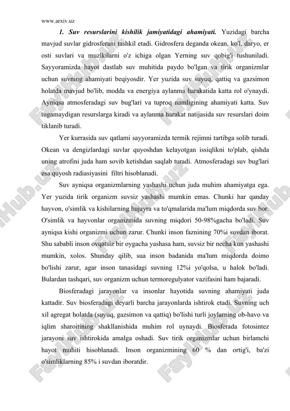 adagi deyarli barcha jarayonlarda ishtirok etadi. suvning uch xil agregat holatda (suyuq, gazsimon va qattiq) bo'lishi turli joylarning ob-havo va iqlim sharoitining shakllanishida muhim rol uynaydi. biosferada fotosintez jarayoni suv ishtirokida amalga oshadi. suv tirik organizmlar uchun birlamchi hayot muhiti hisoblanadi. inson organizmining 60 % dan ortig'i, ba'zi o'simliklarning 85% i suvdan iboratdir. suvning sanoat ishlab chiqarishidagi roli juda katta. chunki sanoatning biror tarmog'i yo'qki unda suv ishtirok etmasin. shu sababli 1 t ip-gazlama ishlab chiqarish uchun 250 m3, 1 t sintetik tola ishlab chiqarish uchun 2500-5000 m3, 1 t nikel eritish uchun 4000 m3 suv sarflanadi. insonning xo'jalik faoliyatida suv manbalari arzon energiya vositasi, sug'oriladigan dehqonchilikni rivojlantirish asosi, sanoatni joylashtirishni ko'p jihatdan belgilaydigan muhim omil hisoblanadi. kishilarning kundalik hayotini suvsiz tasavvur qilib bo'lmaydi. 2. suv resurslarini ifloslanishi va buzilishi deganda suvda har xil organik, noorganik, mexanik, bakteriologik va boshqa moddalar to'planib qolib, uning fizik xossalari (rangi, tiniqligi, hidi va …