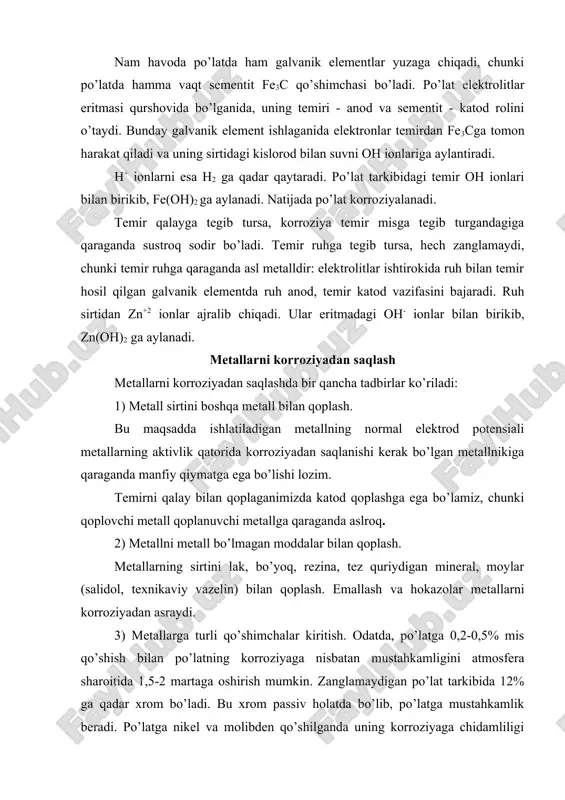 . bunday galvanik element ishlaganida elektronlar temirdan fe3cga tomon harakat qiladi va uning sirtidagi kislorod bilan suvni oh ionlariga aylantiradi. h+ ionlarni esa h2 ga qadar qaytaradi. po’lat tarkibidagi temir oh ionlari bilan birikib, fe(oh)2 ga aylanadi. natijada po’lat korroziyalanadi. temir qalayga tegib tursa, korroziya temir misga tegib turgandagiga qaraganda sustroq sodir bo’ladi. temir ruhga tegib tursa, hech zanglamaydi, chunki temir ruhga qaraganda asl metalldir: elektrolitlar ishtirokida ruh bilan temir hosil qilgan galvanik elementda ruh anod, temir katod vazifasini bajaradi. ruh sirtidan zn+2 ionlar ajralib chiqadi. ular eritmadagi oh- ionlar bilan birikib, zn(oh)2 ga aylanadi. metallarni korroziyadan saqlash metallarni korroziyadan saqlashda bir qancha tadbirlar ko’riladi: 1) metall sirtini boshqa metall bilan qoplash. bu maqsadda ishlatiladigan metallning normal elektrod potensiali metallarning aktivlik qatorida korroziyadan saqlanishi kerak bo’lgan metallnikiga qaraganda manfiy qiymatga ega bo’lishi lozim. temirni qalay bilan qoplaganimizda katod qoplashga ega bo’lamiz, chunki qoplovchi metall qoplanuvchi metallga qaraganda aslroq. 2) metallni …