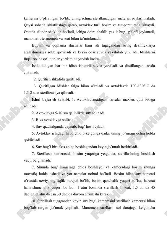 ichiga sterillanadigan material joylashtiriladi. qaysi sohada ishlatilishiga qarab, avtoklav turli bosim va temperaturada ishlaydi. odatda silindr shaklida bo‘ladi, ichiga doira shaklli yaxlit bug‘ g‘ilofi joylanadi, manometr, termometr va soat bilan ta’minlanadi. buyum va qoplama shishalar ham ish tugagandan so’ng dezinfektsiya aralashmasiga solib qo’yiladi va keyin oqar suvda yaxshilab yuviladi. idishlarni faqat rezina qo’lqoplar yordamida yuvish lozim. ishlatiladigan har bir idish ishqorli suvda yuviladi va distillangan suvda chayiladi. 2. quritish shkafida quritiladi. 3. quritilgan idishlar falga bilan o’raladi va avtoklavda 100-1300 c da 1,5-2 soat sterilizatsiya qilinadi. ishni bajarish tartibi. 1. avtoklavlanadigan narsalar maxsus quti biksga solinadi. 2. avtoklavga 5-10 sm qalinlikda suv solinadi. 3. biks avtoklavga solinadi. 4. suv qizdirilganda qaynab, bug’ hosil qiladi. 5. avtoklav ichidagi havo chiqib ketgunga qadar uning jo’mragi ochiq holda qoldiriladi. 6. suv bug’i bir tekis chiqa boshlagandan keyin jo’mrak berkitiladi. 7. sterillash kamerasida bosim yuqoriga yetganda, sterillashning boshlash vaqti belgilanadi. 7. shunda bug’ kameraga …