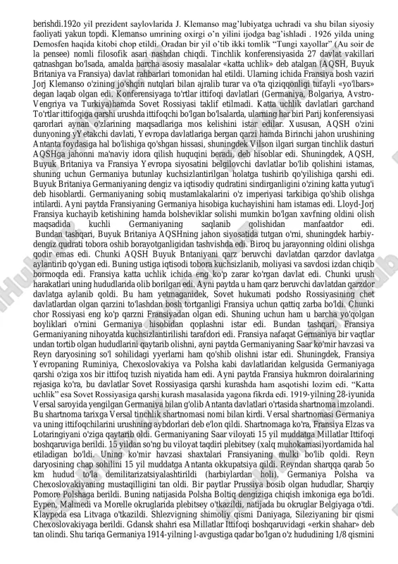 a imperiya deb e'lon qilingan edi. g'oliblar germaniyani tahqirlash uchun aynan shu kuni konferensiya ishini boshladilar. jorj klemanso- (clemenceau, georges eugene benjamin)(1841-1929 y.y.) fransiya bosh vaziri. 1841 yil 28 sentybrda vendedagi muyeron-an-pareda tug’ilgan. nantda tibbiyotni o’rgandi, so’ngra parijda hukumatga qarshi muxolifat harakatida qatnashdi va qamoqqa olindi. 1865 yildan stamforddagi (konnektikut shtati) ayollar maktabida fransuz tilidan dars bera boshladi. 187o yilda klemanso parijga qaytadi va vrachlik amaliyoti bilan shug’ullana boshladi. napoleon iii hokimiyatdan ketgach milliy majlisga a’zo bo’ldi. 1871 yilda esa uchinchi respublikaning deputatlar palatasiga saylandi. 1885 yilda j. ferrining hokimiyatdan ketishida faol ishtirok etdi. ayni paytda amaldagi harbiy vazir general j. bulanjini qo’llab quvvatladi. ammo tez orada klemanso “bulanjizm”ga nisbatan munosabatini o’zgartirdi. 1887 yilda u amaldagi prezident j. grevi iste’fosi uchun kurashda faol ishtirok etdi va ayni paytda s. karnoga hayrihoh edi. parij tinchlik konferensiyasi. “katta uchlik” o’rtasidagi ziddiyatlar. versal tinchlik shartnomasining imzolanishi j. klemanso bir necha yil mobaynida respublikachilar …