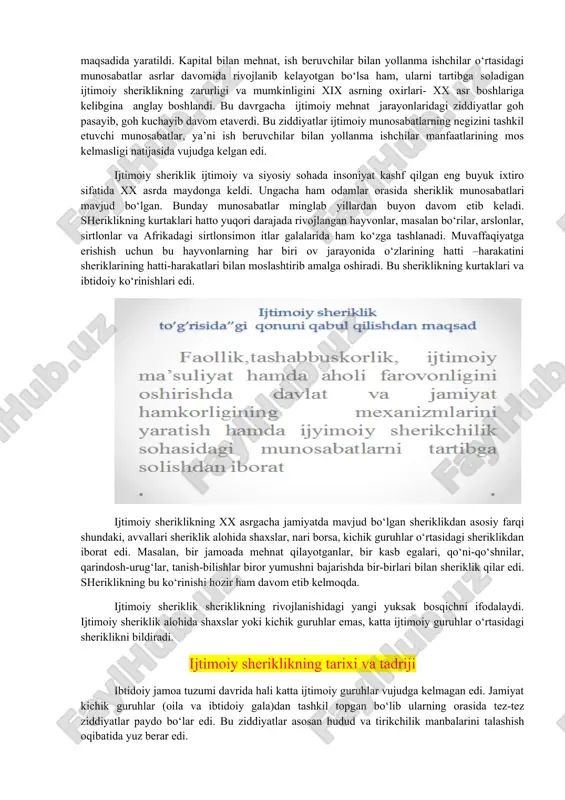 a soladigan ijtimoiy sheriklikning zarurligi va mumkinligini xix asrning oxirlari- xx asr boshlariga kelibgina anglay boshlandi. bu davrgacha ijtimoiy mehnat jarayonlaridagi ziddiyatlar goh pasayib, goh kuchayib davom etaverdi. bu ziddiyatlar ijtimoiy munosabatlarning negizini tashkil etuvchi munosabatlar, ya’ni ish beruvchilar bilan yollanma ishchilar manfaatlarining mos kelmasligi natijasida vujudga kelgan edi. ijtimoiy sheriklik ijtimoiy va siyosiy sohada insoniyat kashf qilgan eng buyuk ixtiro sifatida xx asrda maydonga keldi. ungacha ham odamlar orasida sheriklik munosabatlari mavjud bo‘lgan. bunday munosabatlar minglab yillardan buyon davom etib keladi. sheriklikning kurtaklari hatto yuqori darajada rivojlangan hayvonlar, masalan bo‘rilar, arslonlar, sirtlonlar va afrikadagi sirtlonsimon itlar galalarida ham ko‘zga tashlanadi. muvaffaqiyatga erishish uchun bu hayvonlarning har biri ov jarayonida o‘zlarining hatti –harakatini sheriklarining hatti-harakatlari bilan moslashtirib amalga oshiradi. bu sheriklikning kurtaklari va ibtidoiy ko‘rinishlari edi. ijtimoiy sheriklikning xx asrgacha jamiyatda mavjud bo‘lgan sheriklikdan asosiy farqi shundaki, avvallari sheriklik alohida shaxslar, nari borsa, kichik guruhlar o‘rtasidagi sheriklikdan iborat edi. masalan, …