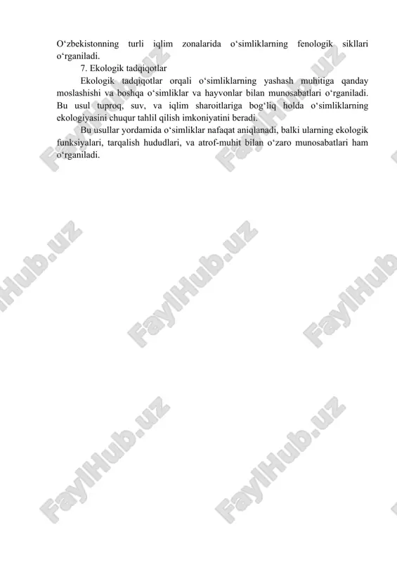 rning rivojlanish bosqichlarini kuzatishga asoslanadi, masalan, gullash, mevaga kirish, va barg to‘kilishi davrlarini kuzatish. o‘zbekistonning turli iqlim zonalarida o‘simliklarning fenologik sikllari o‘rganiladi. 7. ekologik tadqiqotlar ekologik tadqiqotlar orqali o‘simliklarning yashash muhitiga qanday moslashishi va boshqa o‘simliklar va hayvonlar bilan munosabatlari o‘rganiladi. bu usul tuproq, suv, va iqlim sharoitlariga bog‘liq holda o‘simliklarning ekologiyasini chuqur tahlil qilish imkoniyatini beradi. bu usullar yordamida o‘simliklar nafaqat aniqlanadi, balki ularning ekologik funksiyalari, tarqalish hududlari, va atrof-muhit bilan o‘zaro munosabatlari ham o‘rganiladi.