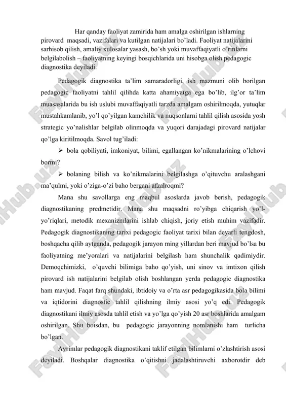 va yo’lga qo’yish 20 asr boshlarida amalgam oshirilgan. shu boisdan, bu pedagogic jarayonning nomlanishi ham turlicha bo’lgan. ayrimlar pedagogik diagnostikani taklif etilgan bilimlarni o’zlashtirish asosi deyiladi. boshqalar diagnostika o’qitishni jadalashtiruvchi axborotdir deb hisoblaydilar. yana ayrimlar esa diagnostic egallagan bilim sifatini nazorat etishdir, degan fikrn ilgari suradilar. taniqli pedago olim matserman pedagogik diagnostikani “o’quvchi o’zlashtirishi bilan o’quv materialini to’g’ri tanlash maqsadni to’g’ri yo’naltirish mezonidir” deb hisoblaydi. aslida pedagogik diagnostika o’quv materialini bilish jarayonining asosini tashkil etib, maqbul pedagogik xulosaga kelishga zamin yaratadi. shu boisdan ham, pedagogik diagnostika: birinchidan, o’quvchiga individual ta’lim berishni jadallashtiriladi; ikkinchidan, davlat va jamiyatning ta’limga qo’ygan talablaridan kelib chiqib, oquvchi bilimin to’g’ri, adolatli baholashni ta’minlaydi; uchinchidan, ishlab chiqilgan ta’limiy mezon, kriteriyalar orqali o’quvhcining sinfdan singdan o’tishida, mutaxassislikkka qabul qilinishida minimal talablarga javob berishini belgilaydi. pedagogik diagnostika yordamida ta’lim-tarbiya jarayoni to’g’ri tahlil etiladi va uning samaradorligi to’g’ri baholanadi, boshqacha qilib aytganda, pedagogik diagnostika orqali ta’lim obyekti, ta’limiy tushunchalar qay …