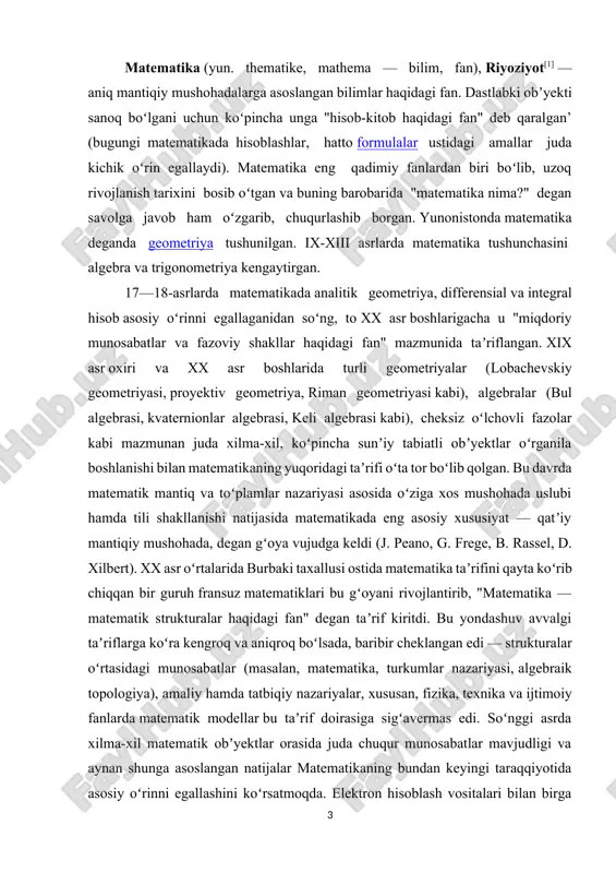 r oʻrtasidagi munosabatlar (masalan, matematika, turkumlar nazariyasi, algebraik topologiya), amaliy hamda tatbiqiy nazariyalar, xususan, fizika, texnika va ijtimoiy fanlarda matematik modellar bu taʼrif doirasiga sigʻavermas edi. soʻnggi asrda xilma-xil matematik obʼyektlar orasida juda chuqur munosabatlar mavjudligi va aynan shunga asoslangan natijalar matematikaning bundan keyingi taraqqiyotida asosiy oʻrinni egallashini koʻrsatmoqda. elektron hisoblash vositalari bilan birga matematika tatbiqlarining kengayishi (biometriya, sotsiometriya, ekonometrika, psixometriya va boshqalar), matematik usullar hayotining turli sohalariga jadal surʼatlar bilan kirib borayotgani ham matematika predmetini ixcham taʼrif bilan qamrab boʻlmaydigan darajada kengaytirib yubordi. demak, matematika aksiomatik nazariyalar va matematik modellarni, ular orasidagi munosabatlarni oʻrganadigan, xulosalari qatʼiy mantiqiy mushohadalar orqali asoslanadigan fandir. dastlab oddiy sanoq sonlar va ular ustidagi arifmetik amallardan boshlangan tematik bilimlar umuminsoniy taraqqiyot bilan birga kengayib va chuqurlashib borgan. eng qadimgi yozma manbalardayoq (masalan, matematik papiruslar) kayerlar ustida amallar va chiziqli tenglamalarni yechishga doir misollar uchraydi. sugʻorma dehqonchilik, meʼmorlikning rivojlanishi, astronomik kuzatuvlarning ahamiyati ortishi geometriyaga oid dalillar …