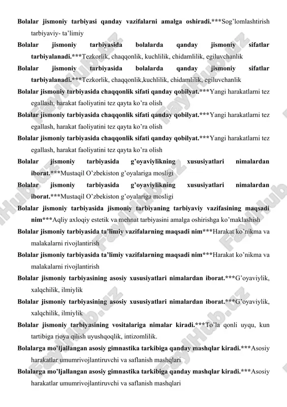 moniy sifatlar tarbiyalanadi.***tezkorlik, chaqqonlik, kuchlilik, chidamlilik, egiluvchanlik bolalar jismoniy tarbiyasida bolalarda qanday jismoniy sifatlar tarbiyalanadi.***tezkorlik, chaqqonlik,kuchlilik, chidamlilik, egiluvchanlik bolalar jismoniy tarbiyasida chaqqonlik sifati qanday qobilyat.***yangi harakatlarni tez egallash, harakat faoliyatini tez qayta ko’ra olish bolalar jismoniy tarbiyasida chaqqonlik sifati qanday qobilyat.***yangi harakatlarni tez egallash, harakat faoliyatini tez qayta ko’ra olish bolalar jismoniy tarbiyasida chaqqonlik sifati qanday qobilyat.***yangi harakatlarni tez egallash, harakat faoliyatini tez qayta ko’ra olish bolalar jismoniy tarbiyasida g’oyaviylikning xususiyatlari nimalardan iborat.***mustaqil o’zbekiston g’oyalariga mosligi bolalar jismoniy tarbiyasida g’oyaviylikning xususiyatlari nimalardan iborat.***mustaqil o’zbekiston g’oyalariga mosligi bolalar jismoniy tarbiyasida jismoniy tarbiyaning tarbiyaviy vazifasining maqsadi nim***aqliy axloqiy estetik va mehnat tarbiyasini amalga oshirishga ko’maklashish bolalar jismoniy tarbiyasida ta’limiy vazifalarning maqsadi nim***harakat ko’nikma va malakalarni rivojlantirish bolalar jismoniy tarbiyasida ta’limiy vazifalarning maqsadi nim***harakat ko’nikma va malakalarni rivojlantirish bolalar jismoniy tarbiyasining asosiy xususiyatlari nimalardan iborat.***g’oyaviylik, xalqchilik, ilmiylik bolalar jismoniy tarbiyasining asosiy xususiyatlari nimalardan iborat.***g’oyaviylik, xalqchilik, ilmiylik bolalar jismoniy tarbiyasining vositalariga nimalar kiradi.***to’la qonli …