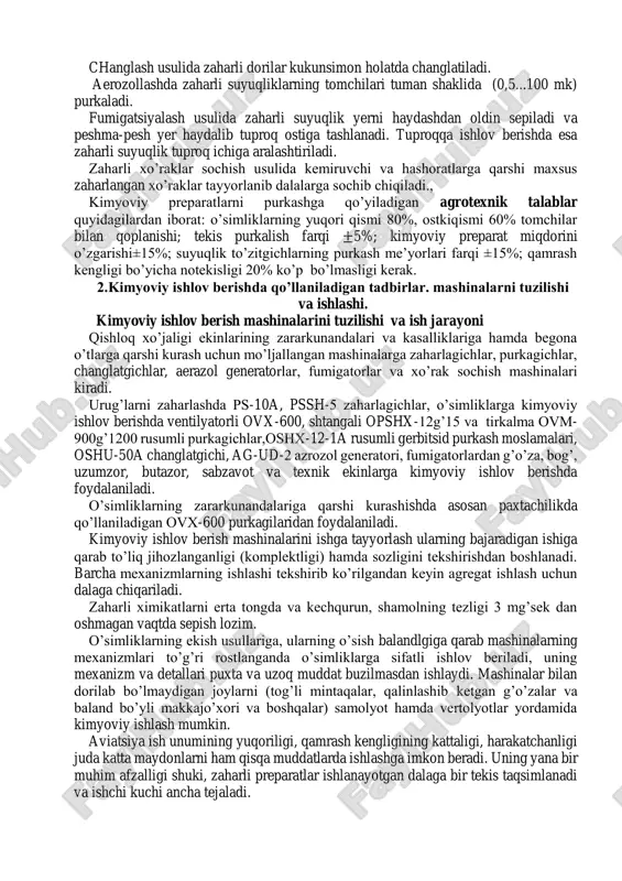 shdagi kimyoviy preparatlar bilan yoki issiq ishlov berish usullari qo’llaniladi. purkash usulida zaharli suyuqlik juda mayda tomchilar tarzida o’simlik barglarining butun sirtiga bir tekis purkaladi. bunda purkalish sifati ish suyuqligining tomchilarini maydaligiga (100-400 mk) bog’liq bo’lib, suyuqlik qancha mayda to’zitilsa, o’simliklarga ko’p zahar o’tadi. tayanch iboralar: kimyoviy ishlov berish, zararkunandalar, kukunsimon, xo’raklar, urug’larni zaharlash, purkash (suyuq aralashma holatida), changlash (kukunsimon holda), aerozollash (tuman ko’rinishida); fumigatsiyalash (tuproqqa solish); changlash usulida zaharli dorilar kukunsimon holatda changlatiladi. aerozollashda zaharli suyuqliklarning tomchilari tuman shaklida (0,5...100 mk) purkaladi. fumigatsiyalash usulida zaharli suyuqlik yerni haydashdan oldin sepiladi va peshma-pesh yer haydalib tuproq ostiga tashlanadi. tuproqqa ishlov berishda esa zaharli suyuqlik tuproq ichiga aralashtiriladi. zaharli xo’raklar sochish usulida kemiruvchi va hashoratlarga qarshi maxsus zaharlangan xo’raklar tayyorlanib dalalarga sochib chiqiladi., kimyoviy preparatlarni purkashga qo’yiladigan agrotexnik talablar quyidagilardan iborat: o’simliklarning yuqori qismi 80%, ostkiqismi 60% tomchilar bilan qoplanishi; tekis purkalish farqi ±5%; kimyoviy preparat miqdorini o’zgarishi±15%; suyuqlik to’zitgichlarning purkash …