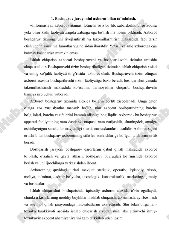 hiqarish, taksimlash, ayirboshlash va iste’mol qilish jarayonidagi mnosabatlarini aks ettiradi. shu bilan birga fan-texnika tarakkiyoti asosida ishlab chiqarish rivojlanishini aks ettiruvchi ilmiy-texnikaviy axborot ahamiyatiiyatini xam ta’kidlab utish lozim. kelib chiqish manbasiga bog’liq ravishda axborot tashqi va ichki axborot turlariga bo’linadi. tashqi axborot tashqi muxitdan olinadigan xabarlardan iborat bo’ladi. bular jumlasiga yuqori tashkilotlar farmoyishlari, reja topshiriklari, maxsulotni sotish shartlari xaqida axborotlar kiradi. ichki axborot korxona yoki uning boshqaruv bo’g’inida shakllanib, iste’mol qilinadi. korxona mikyosida ular jumlasiga sexlar tomonidan rejaning bajarilishi, moddiy-texnikaviy ta’minot, maxsulot tannarxi, qadrlar, mexnat unumdorligi xaqida axborotlar kiritilishi mumkin. yunalishi bo’yicha axborot - boshlangich va boshqaruvchi (raxbarlik) axboroti turlariga bo’linadi. raxbarlik axboroti boshlangich axborotni qayta ishlash asosida qaror qabul qilish natijasidir. boshlangich axborot doimo boshqaruv tizimining quyi darajasidan yuqorirok darajaga karab xarakat kiladi, raxbarlik axboroti esa teskari yunalishda xarakatlanadi. axborot vaqt utishi bilan turli ahamiyatiiyat kasb etadi. barqarorlik darajasi bo’yicha uni barqaror shartli-barqaror, o’zgaruvchan turlarga bo’lish mumkin. barqaror axborot …