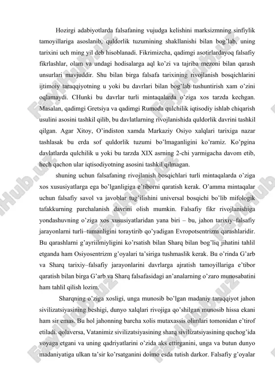 trizm qarashlaridir. bu qarashlarni g’ayriilmiyligini ko’rsatish bilan sharq bilan bog’liq jihatini tahlil etganda ham osiyosentrizm g’oyalari ta’siriga tushmaslik kerak. bu o’rinda g’arb va sharq tarixiy–falsafiy jarayonlarini davrlarga ajratish tamoyillariga e’tibor qaratish bilan birga g’arb va sharq falsafasidagi an’analarning o’zaro munosabatini ham tahlil qilish lozim. sharqning o’ziga xosligi, unga munosib bo’lgan madaniy taraqqiyot jahon sivilizatsiyasining beshigi, dunyo xalqlari rivojiga qo’shilgan munosib hissa ekani ham sir emas. bu hol jahonning barcha xolis mutaxassis olimlari tomonidan e’tirof etiladi. qolaversa, vatanimiz sivilizatsiyasining sharq sivilizatsiyasining quchog’ida voyaga etgani va uning qadriyatlarini o’zida aks ettirganini, unga va butun dunyo madaniyatiga ulkan ta’sir ko’rsatganini doimo esda tutish darkor. falsafiy g’oyalar muayyan ijtimoiy sharoitlar ta’sirida, ma’lum tarixiy–madaniy manbalar asosida shakllanadi. odamlar million yillar davomida oila-oila, gala-gala bo’lib yashashdan bundan 50-40 ming yillar muqaddam kromonon tipidagi ajdodlarimiz jamiyat muxitida yashash va tarbiyalanish bosqichiga o’tdilar. natijada ibtidoiy hayotning murakkablashishi va kishilar ijtimoiy amaliyotining kengayishi ularni abstrakt fikrlashini rivojlantirdi, shu bilan …