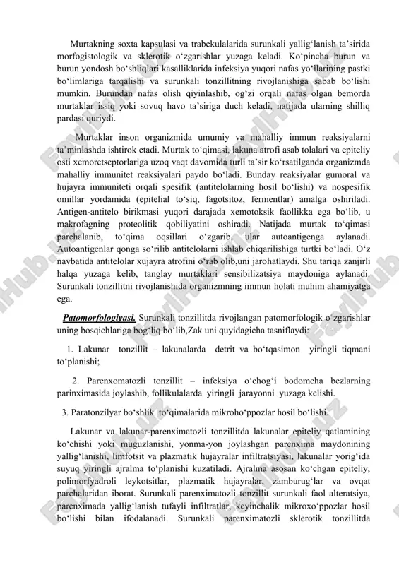 a qulay sharoit yaratib, surunkali tonzillitning rivojlanishiga yordam beradi. kriptalar, ya’ni murtak tirqishlarining yorig‘i doimo ko‘chgan epiteliy hujayralari, limfotsitlar, turli mikroflora va ovqat parchalari bilan to‘lganligi tufayli torayib yoki butunlay yopilib qoladi, shunda ularning chiqarish faoliyati buziladi. lakunalar teshiklarining bir qismi uchburchak gis burmasi bilan qisman yopilgan bo‘lsa, ayrimlari toraygan yoki o‘tkir yallig‘lanishdan so‘ng hosil bo‘lgan chandiqli to‘qima bilan to‘liq yopilib,kriptalar ichida surunkali yallig‘lanishni rivojlanishiga olib keladi. murtakning soxta kapsulasi va trabekulalarida surunkali yallig‘lanish ta’sirida morfogistologik va sklerotik o‘zgarishlar yuzaga keladi. ko‘pincha burun va burun yondosh bo‘shliqlari kasalliklarida infeksiya yuqori nafas yo‘llarining pastki bo‘limlariga tarqalishi va surunkali tonzillitning rivojlanishiga sabab bo‘lishi mumkin. burundan nafas olish qiyinlashib, og‘zi orqali nafas olgan bemorda murtaklar issiq yoki sovuq havo ta’siriga duch keladi, natijada ularning shilliq pardasi quriydi. murtaklar inson organizmida umumiy va mahalliy immun reaksiyalarni ta’minlashda ishtirok etadi. murtak to‘qimasi, lakuna atrofi asab tolalari va epiteliy osti xemoretseptorlariga uzoq vaqt davomida turli ta’sir …