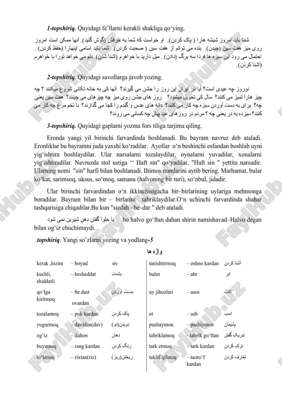ست. در این روز همه برای گردش به خارج از شهر می روند. علاوه بر اینها از اول تا دوازده فروردین پیش دوستها و فامیل ها می روند و به هم دیگر نوروز را تبریک می کنند و سعادت و کمیابی و تندرستی آرزو میکنند. بعد از این گفتگو، از طرف ما سوالهای زیادی شد. در پایان جلسه از استادمان از صمیم قلب تشکر کردیم. 1-topshiriq. quyidagi fe’llarni kerakli shakliga qo‘ying. شما باید امروز شیشه هارا ( پاک کردن). او خواست که شما به حرفش (گوش گنید). آنها ممکن است امروز روی میز هفت سین (چیدن). بنده می توانم از هفت سین ( صحبت کردن). شما باید اسامی اینهارا (حفظ کردن) . احتمال می رود این سبزه ها فردا سه برگ (دادن) . میل دارید با خواهرم (آشنا شدن). دلم می خواهد تورا با خواهرم (آشنا کردن). 2-topshiriq. quyidagi savollarga javob yozing. نوروز چه عیدی است؟ آیا در ایران این …