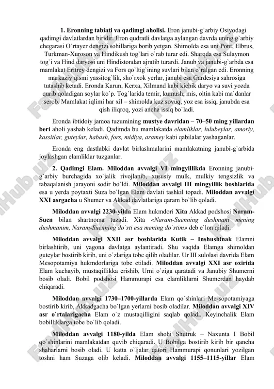iradi. shu vaqtda elamga shimoldan guteylar bostirib kirib, uni o`zlariga tobe qilib oladilar. ur iii sulolasi davrida elam mesopotamiya hukmdorlariga tobe etiladi. miloddan avvalgi xxi asr oxirida elam kuchayib, mustaqillikka erishib, urni o`ziga qaratadi va janubiy shumerni bosib oladi. bobil podshosi hammurapi esa elamliklarni shumerdan haydab chiqaradi. miloddan avvalgi 1730–1700-yillarda elam qo`shinlari me-sopotamiyaga bostirib kirib, akkadgacha bo`lgan yerlarni bosib oladilar. miloddan avvalgi xiv asr o`rtalarigacha elam o`z mustaqilligini saqlab qoladi. keyinchalik elam bobilliklarga tobe bo`lib qoladi. miloddan avvalgi 1180-yilda elam shohi shutruk – naxunta i bobil qo`shinlarini mamlakatdan quvib chiqaradi. u bobilga bostirib kirib bir qancha shaharlarni bosib oladi. u katta o`ljalar qatori hammurapi qonunlari yozilgan toshni ham suzaga olib keladi. miloddan avvalgi 1155–1115-yillar elam podsholigining gullagan davri hisoblanadi. miloddan avvalgi 1115-yili elamliklar bobillik-lardan yengilib, miloddan avvalgi viii asrgacha o`z mustaqilligini yo`qotadilar. miloddan avvalgi viii asrda elam mustaqilligini tiklaydi va bobil bilan ittifoq tuzib ossurlarga qarshi kurash boshlaydi. miloddan avvalgi …
