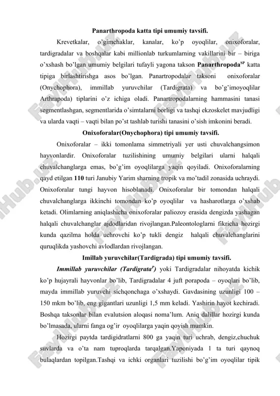 oda – oyoqlari bo’lib, mayda immillab yuruvchi sichqonchaga o’xshaydi. gavdasining uzunligi 100 – 150 mkm bo’lib, eng gigantlari uzunligi 1,5 mm keladi. yashirin hayot kechiradi. boshqa taksonlar bilan evalutsion aloqasi noma’lum. aniq dalillar hozirgi kunda bo’lmasada, ularni fanga og’ir oyoqlilarga yaqin qoyish mumkin. hozirgi paytda tardigidratlarni 800 ga yaqin turi uchrab, dengiz,chuchuk suvlarda va o’ta nam tuproqlarda tarqalgan.yaponiyada 1 ta turi qaynoq bulaqlardan topilgan.tashqi va ichki organlari tuzilishi bo’g’im oyoqlilar tipik belgilarini namoyon etadi. tardigidratlar- monofilitik takson (o’zigz xoslik) bo’lib ularni boshqa taksonlar bilan aloqasi hamon t ortishuvlarga masala bo’lib qolmoqda . immillab yuruvchilar bir qancha morfologik belgilari borki ,bu belgilar ularni bo’g’im oyoqlilar va onixoforalar bilan yaqin turadi. qazilma immillab yuruvchilar saqlanib qolmagan. bor – yo’g’i bo’r davridan 2 ta yantar qazilmadan ularni shakli topilgan. bu tuzulma 60 mln yildan buyon o’zgarmagan (hozirgi bilan solishtirganda) tardigidratlarni tosh qotgan shakllari ularni evolutsiyasi qanday kechgaligi haqida hech qanday ma’lumot bermaydi. tardigidratlar …