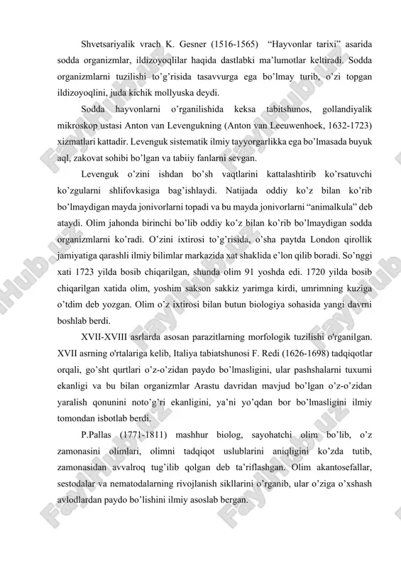 ar qurtiga to’liq tavsif beradi. shvetsariyalik vrach k. gesner (1516-1565) “hayvonlar tarixi” asarida sodda organizmlar, ildizoyoqlilar haqida dastlabki ma’lumotlar keltiradi. sodda organizmlarni tuzilishi to’g’risida tasavvurga ega bo’lmay turib, o’zi topgan ildizoyoqlini, juda kichik mollyuska deydi. sodda hayvonlarni o’rganilishida keksa tabitshunos, gollandiyalik mikroskop ustasi anton van levengukning (anton van leeuwenhoek, 1632-1723) xizmatlari kattadir. levenguk sistematik ilmiy tayyorgarlikka ega bo’lmasada buyuk aql, zakovat sohibi bo’lgan va tabiiy fanlarni sevgan. levenguk o’zini ishdan bo’sh vaqtlarini kattalashtirib ko’rsatuvchi ko’zgularni shlifovkasiga bag’ishlaydi. natijada oddiy ko’z bilan ko’rib bo’lmaydigan mayda jonivorlarni topadi va bu mayda jonivorlarni “animalkula” deb ataydi. olim jahonda birinchi bo’lib oddiy ko’z bilan ko’rib bo’lmaydigan sodda organizmlarni ko’radi. o’zini ixtirosi to’g’risida, o’sha paytda london qirollik jamiyatiga qarashli ilmiy bilimlar markazida xat shaklida e’lon qilib boradi. so’nggi xati 1723 yilda bosib chiqarilgan, shunda olim 91 yoshda edi. 1720 yilda bosib chiqarilgan xatida olim, yoshim sakson sakkiz yarimga kirdi, umrimning kuziga o’tdim deb yozgan. olim …
