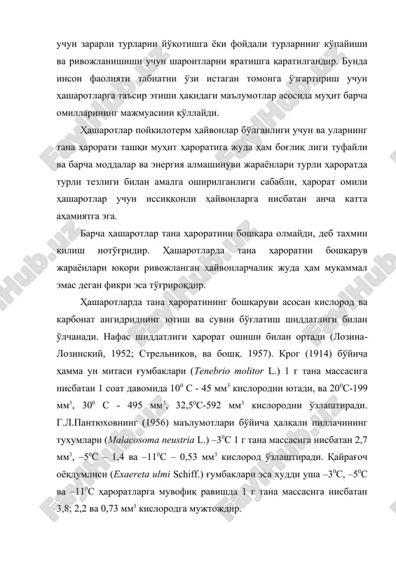 ва энергия алмашинуви жараёнлари турли ҳароратда турли тезлиги билан амалга оширилганлиги сабабли, ҳарорат омили ҳашаротлар учун иссиққонли ҳайвонларга нисбатан анча катта аҳамиятга эга. барча ҳашаротлар тана ҳароратини бошқара олмайди, деб тахмин қилиш нотўғридир. ҳашаротларда тана ҳароратни бошқарув жараёнлари юқори ривожланган ҳайвонларчалик жуда ҳам мукаммал эмас деган фикри эса тўғрироқдир. ҳашаротларда тана ҳароратининг бошқаруви асосан кислород ва карбонат ангидриднинг ютиш ва сувни бўғлатиш шиддатлиги билан ўлчанади. нафас шиддатлиги ҳарорат ошиши билан ортади (лозина-лозинский, 1952; стрельников, ва бошқ. 1957). крог (1914) бўйича ҳамма ун митаси ғумбаклари (tenebrio molitor l.) 1 г тана массасига нисбатан 1 соат давомида 100 с - 45 мм3 кислородни ютади, ва 200с-199 мм3, 300 с - 495 мм3, 32,50с-592 мм3 кислородни ўзлаштиради. г.л.пантюховнинг (1956) маълумотлари бўйича ҳалқали пиллачининг тухумлари (malacosoma neustria l.) –30с 1 г тана массасига нисбатан 2,7 мм3, –50с – 1,4 ва –110с – 0,53 мм3 кислород ўзлаштиради. қайрағоч оёқдумлиси (exaereta ulmi schiff.) ғумбаклари эса худди …