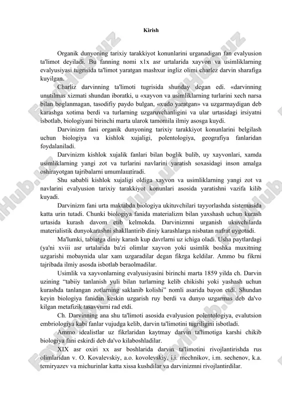 u fikrni tajribada ilmiy asosda isbotlab beraolmadilar. usimlik va xayvonlarning evalyusiyasini birinchi marta 1859 yilda ch. darvin uzining “tabiiy tanlanish yuli bilan turlarning kelib chikishi yoki yashash uchun kurashda tanlangan zotlarning saklanib kolishi” nomli asarida bayon etdi. shundan keyin biologiya fanidan keskin uzgarish ruy berdi va dunyo uzgarmas deb da'vo kilgan metafizik tasavvurni rad etdi. ch. darvinning ana shu ta'limoti asosida evalyusion polentologiya, evalutsion embriologiya kabi fanlar vujudga kelib, darvin ta'limotini tugriligini isbotladi. ammo idealistlar uz fikrlaridan kaytmay darvin ta'limotiga karshi chikib biologiya fani eskirdi deb da'vo kilaboshladilar. xix asr oxiri xx asr boshlarida darvin ta'limotini rivojlantirishda rus olimlaridan v. o. kovalevskiy, a.o. kovolevskiy, i.i. mechnikov, i.m. sechenov, k.a. temiryazev va michurinlar katta xissa kushdilar va darvinizmni rivojlantirdilar. xx asr urtalariga kelib darvinizm ya'ni biologiya fani, uzining yangi davrini boshladi. biologiya, biofizika fanlari vujudga keldi. molekulyar biologiya faning vujudga kelishi esa genetika fanini rivojlantirdi. kosmik biologiyani paydo bulish esa insoniyat …