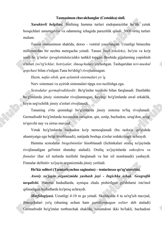rda ko'proq uchraydi. morfologiyasi. uzunligi 4-10 m ga yetadi. skoleksida 4 ta so'rg'ich mavjud, ilmoqchalari yo'q (shuning uchun ham qurollanmagan soliter deb ataladi) germafrodit bo'g'imlar tortburchak shaklda, tuxumdoni ikki bo'lakli, bachadoni shoxlanmagan. yetuk bo'g'imlari cho'zinchoq bo'lib, bachadoning shoxlari 17-36 ga teng (rasm). hayot sikli. asosiy xo'jayini odam, oraliq xo'jayini yirik qoramol. juda ko'p tuxumlarni ajratadi. yetuk bo'g'imlari uzilib, faol o'rmalab anal teshikdan chiqishi mumkin. oraliq xo'jayin uchun invazion bosqichi tuxumlardir. oraliq xo'jayinga tuxumlar va bo'g'imlar bilan ifloslangan o't, suv orqali o'tadi. hayvonlar ichagida onkosferadan olti ilmoqli onkosferalar chiqib qon tomirlari orqali mushaklarga va boshqa a'zolarga yetib boradi va cisticertikal sistitserkka (suyuqlik bilan to'lgan skoleksi ichkariga botib kirgan pufakcha) aylanadi. sistitserklar (finnalar) odam uchun invazion bosqich hisoblanadi. finnalar o'z yashovchanligini uzoq vaqt saqlaydi. odamga yaxshi pishirmagan go'shtni iste'mol qilganda yuqadi. patogen ta'siri. metabolitlari organizmgazaharli ta'sir etadi, ilmoqlari va so'rg'ichlari ichak shilliq qavatini jarohatlaydi. laboratoriya tashxisi. axlatda bo'g'imlarni tekshirib tashxis qo'yiladi. tuxumlarni …
