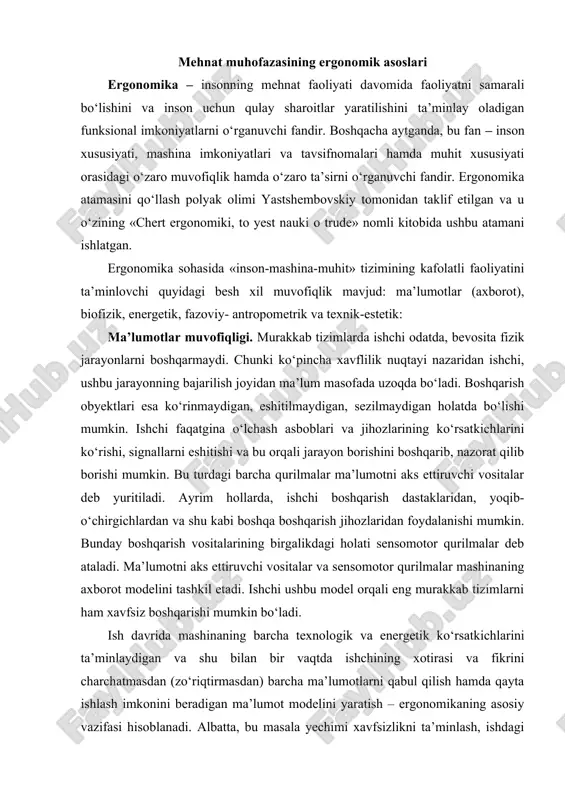 n bo‘ladi. ish davrida mashinaning barcha texnologik va energetik ko‘rsatkichlarini ta’minlaydigan va shu bilan bir vaqtda ishchining xotirasi va fikrini charchatmasdan (zo‘riqtirmasdan) barcha ma’lumotlarni qabul qilish hamda qayta ishlash imkonini beradigan ma’lumot modelini yaratish – ergonomikaning asosiy vazifasi hisoblanadi. albatta, bu masala yechimi xavfsizlikni ta’minlash, ishdagi aniqlik, sifat, ish unumdorligi kabi ko‘rsatkichlarga bog‘liq bo‘ladi. shu sababli, ma’lumot modeli insonning psixofiziologik imkoniyatlariga mos kelishi zarur. biofizik muvofiqlik. biofizik muvofiqlik deganda, ishchining maqbul ish qobiliyatini va me’yoriy fiziologik holatini ta’min-laydigan mehnat sharoitini yaratish tushuniladi. mehnat sharoitining asosiy omillarini ruxsat etilgan miqdorlari (rem) standart asosida belgilangan. lekin ular ko‘pincha ishchining funksional vazifalari bilan bog‘lanmagan bo‘ladi. shu sababli, mashinalarni ishlab chiqishda (loyihalashda) shovqin, titrash, yoritilganlik, havo muhiti va shu kabi omillami maxsus tadqiqot qilish va ularning miqdorlarini rem bo‘yicha o‘rnatish talab etiladi. мa’lumki, insonning kuch va energetik ko‘rsatkichlari ma’lum chegaraga egadir. sensomotor qurilmalarini harakatga keltirish ko‘р yoki juda kam kuch talab etishi mumkin. birinchi …