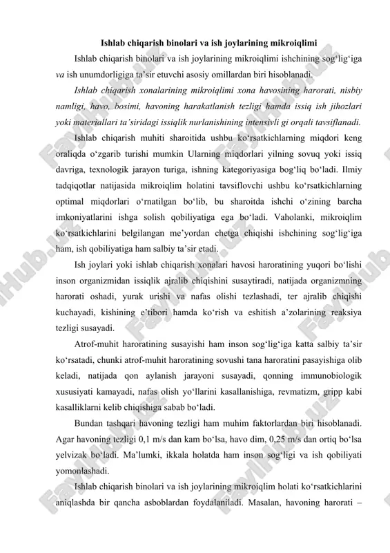 lliklarni kelib chiqishiga sabab bo‘ladi. bundan tashqari havoning tezligi ham muhim faktorlardan biri hisoblanadi. agar havoning tezligi 0,1 m/s dan kam bo‘lsa, havo dim, 0,25 m/s dan ortiq bo‘lsa yelvizak bo‘ladi. мa’lumki, ikkala holatda ham inson sog‘ligi va ish qobiliyati yomonlashadi. ishlab chiqarish binolari va ish joylarining mikroiqlim holati ko‘rsatkichlarini aniqlashda bir qancha asboblardan foydalaniladi. masalan, havoning harorati – termometrlar, termogratlar, havoning harakatlanish tezligi – katatermometrlar va anemometrlar, havoning nisbiy namligi – psixrometrlar, issiqlik nurlanishlari – aktinometrlar va havoning bosimi – barometrlar bilan o‘lchanadi. ishlab chiqarish xonalari va ish joylarining mikroiqlim holatini belgilovchi ko‘rsatkichlarning me’yoriy miqdorlari 3.1-jadval t/r yilning fasli ishning kategoriyasi harorat oc nisbiy namlik % havoning harakatlanish tezligi, m/s 1. 2. yilning sovuq va o‘tish davri yilning issiq davri yengil-i o‘tacha og‘ir- iia o‘tacha og‘iriib og‘ir-iii yengil-i o‘tacha og‘ir- iia o‘tacha og‘iriib og‘ir-iii 20-23 18-20 17-19 16-18 22-25 21-23 20-12 18-21 60-40 60-40 0,2 0,2 0,3 0,3 0,2 …