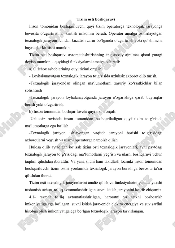 zimning talab qilingan ko‘rsatkichdagi harorat va satx olchagichlar funksiyalari quyidagilardan iboratdir: -harorat rostlagichi suvharoratini avvaldan berilgan ko‘rsatkichlarga nisbatan teng yoki yuqoriligini o‘lchaydi, natijada rostlagich klapani ochishi yoki yopishi mumin. -satx rostlagichi suvning avvaldan berilgan ko‘rsatkichlarga teng, past yoki balandligini tekshirib ko‘radi va natijada klapanlarga ochilish yoki yopilish buyruqlarini berishi mumkin. instrumental quyi tizim instrumental quyi tizim texnikaning bir bo‘g‘ini hisoblanib u texnalogik jarayon ko‘rsatkichlarini o‘lchash va boshqarishni amalga oshiradi. ushbu tizim texnalogik jarayonni fizik kattaliklarini tekshirib ularga o‘zgartirishlar kiritish natijasida zaruriy formadagi signalga erishga yordam beradi. instrumental tizimlar odatda intelektual tizim hisoblanmaydi, va foydalanuvchiga aynan kerakli hisob kitoblarni bermaydi. 4.2- rasmda ko‘rsatilganidek instrumental quyi tizim fizik jarayon va quyi tizim orasida interfeys vazifasini bajaradi, bundan tashqari axborotlarni o‘lchash va texnologik jarayoni boshqarish uchun buyruqlarni uzatish vazifalarini amalga oshiradi. 4.2.-rasm. instrumental quyi tizim. xozirgi vaqtda boshqaruv tizimlaridagi signallar elektron bo‘lgani uchun signallarni qabul qilish boshqarishlarni amalga oshirish faqatgina elektron usulda amalga …