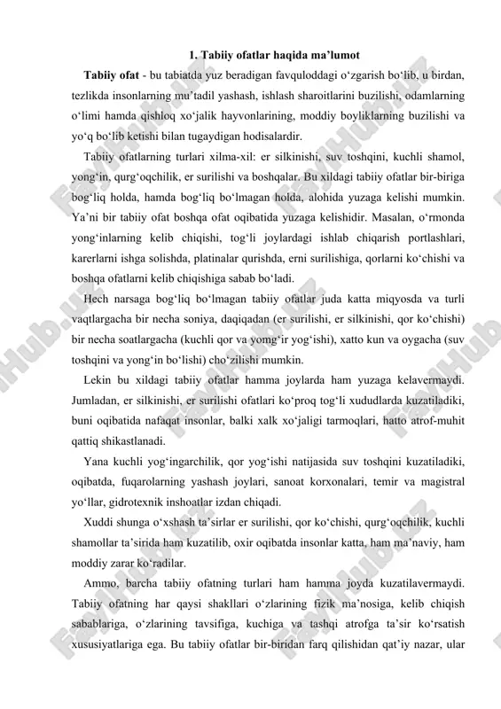‘xshash ta’sirlar er surilishi, qor ko‘chishi, qurg‘oqchilik, kuchli shamollar ta’sirida ham kuzatilib, oxir oqibatda insonlar katta, ham ma’naviy, ham moddiy zarar ko‘radilar. ammo, barcha tabiiy ofatning turlari ham hamma joyda kuzatilavermaydi. tabiiy ofatning har qaysi shakllari o‘zlarining fizik ma’nosiga, kelib chiqish sabablariga, o‘zlarining tavsifiga, kuchiga va tashqi atrofga ta’sir ko‘rsatish xususiyatlariga ega. bu tabiiy ofatlar bir-biridan farq qilishidan qat’iy nazar, ular bir umumiy xususiyatga ega. ya’ni ularning ta’siri juda keng miqyosda bo‘lib, o‘zini o‘rab turgan atrof-muhitga juda katta ta’sir kuchini ko‘rsatadi hamda insonlar ruhiyatiga jiddiy zarba beradi. shuning uchun, bu tabiiy ofatlarni o‘z vaqtida bilib, uning tavsiflari va sabablari aniq o‘rganilsa, bu ofatlarni oldini olish yoki ularning zarar keltirish xususiyatlari bir muncha kamaytirilgan bo‘lardi. shu tariqa tabiiy ofatlardan keyingi qilinadigan hatti-harakatlarni va ofat oqibatlarini tezroq hal qilish imkoniyatlariga ega bo‘linadi. tabiiy ofatlarga qarshi kurash choralaridan biri bu xalqni o‘z vaqtida voqif etish hisoblanadi. bu esa tabiiy ofatdan keladigan zararlarni bir …