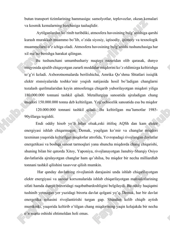 tizimlarining hammasiga: samolyotlar, teplovozlar, okean kemalari va kosmik kemalarning barchasiga taaluqlidir. aytilganlardan ko’rinib turibdiki, atmosfera havosining bulg’anishiga qarshi kurash murakkab muammo bo’lib, o’zida siyosiy, iqtisodiy, ijtimoiy va texnologik muammolarni o’z ichiga oladi. atmosfera havosining bulg’anishi tushunchasiga har xil ma’no berishga harakat qilingan. bu tushunchani umumbashariy nuqtayi nazaridan olib qarasak, dunyo miqyosida ajralib chiqayotgan zararli moddalar miqdorini ko’z oldimizga keltirishga to’g’ri keladi. axborotnomalarda berilishicha, amrika qo’shma shtatlari issiqlik elektr stsnsiyalarida toshko’mir yoqish natijasida hosil bo’ladigan changlarni tozalash qurilmalaridan keyin atmosferaga chiqarib yuborilayotgan miqdori yiliga 180.000.000 tonnani tashkil qiladi. metallurgiya sanoatida ajraladigan chang miqdori 150.000.000 tonna deb keltirilgan. yog’ochsozlik sanoatida esa bu miqdor 120.000.000 tonnani tashkil qiladi. bu keltirilgan ma’lumotlar 1985-90yillarga tegishli. endi oddiy hisob yo’li bilan olsak,eski ittifoq aqsh dan kam elektr energiyasi ishlab chiqarmagan. demak, yoqilgan ko’mir va changlar miqdori taxminan yuqorida keltirilgan miqdorlar atrofida, yevropadagi rivojlangan davlatlar energetikasi va boshqa sanoat tarmoqlari yana shuncha miqdorda chang chiqarishi, shuning bilan …