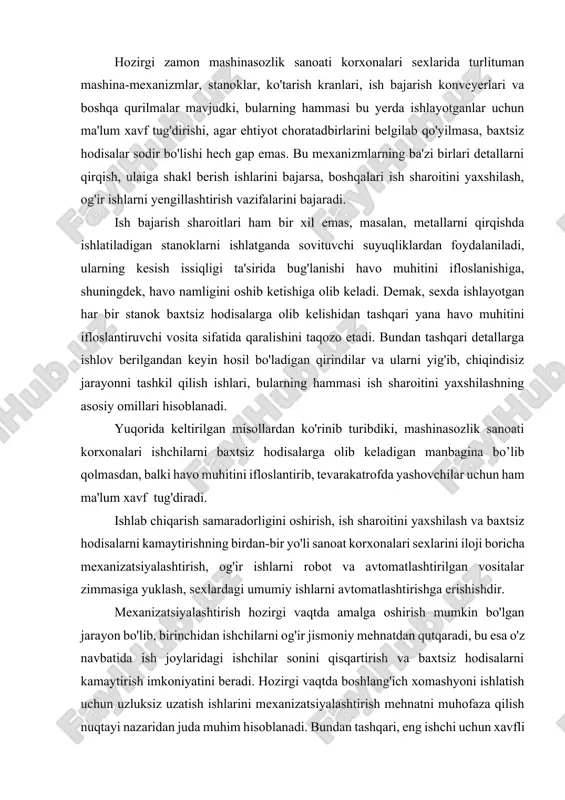 avtomatlashtirilgan vositalar zimmasiga yuklash, sexlardagi umumiy ishlarni avtomatlashtirishga erishishdir. mexanizatsiyalashtirish hozirgi vaqtda amalga oshirish mumkin bo'lgan jarayon bo'lib, birinchidan ishchilarni og'ir jismoniy mehnatdan qutqaradi, bu esa o'z navbatida ish joylaridagi ishchilar sonini qisqartirish va baxtsiz hodisalarni kamaytirish imkoniyatini beradi. hozirgi vaqtda boshlang'ich xomashyoni ishlatish uchun uzluksiz uzatish ishlarini mexanizatsiyalashtirish mehnatni muhofaza qilish nuqtayi nazaridan juda muhim hisoblanadi. bundan tashqari, eng ishchi uchun xavfli ish jarayonlarini, masalan, temirchilikda bolg'alash, presslash ishlari va boshqalarni mexanizatsiyalashtirish yaxshi natija beradi. radioaktiv moddalar bilan bog'liq ish jarayonlarini robotlar bajarishini shart qilib qo'yish kerak. zamonaviy texnologiyalarda ko'pgina ishchi uchun noqulay va zararli moddalar ajralish jarayoni kuchli bo'lgan ishlar, masalan, eritilgan metallarni har xil qoliplarga quyish, yengil va yuk avtomashinalari kuzov va kabinalarini elektr payvandlash ishlari, ularni moysizlantirib, bo'yashga tayyorlash ishlari, bo'yash va muhofaza qoplamalari bilan qoplash, detallarga issiqlik bilan ishlov berish, shtampovka, presslash va boshqa ishlami robotlar bajaradi. bundan tashqari, og'ir yuklarni ortish va tushirish ishlari …